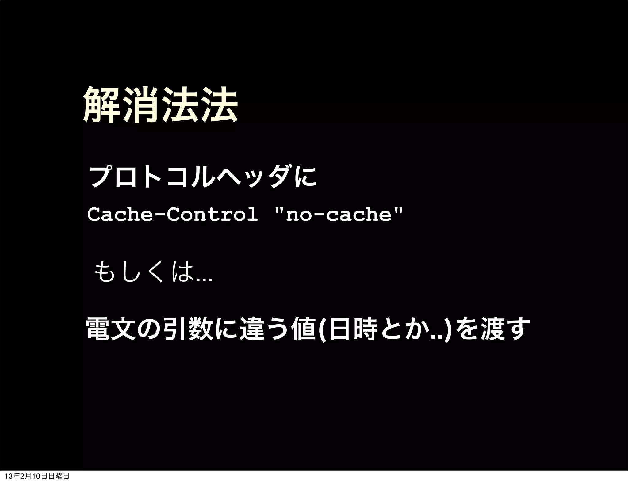 解消法法
              プロトコルヘッダに
              Cache-Control "no-cache"

              もしくは...

              電文の引数に違う値(日時とか..)を渡す




13年2月10日日曜日
 