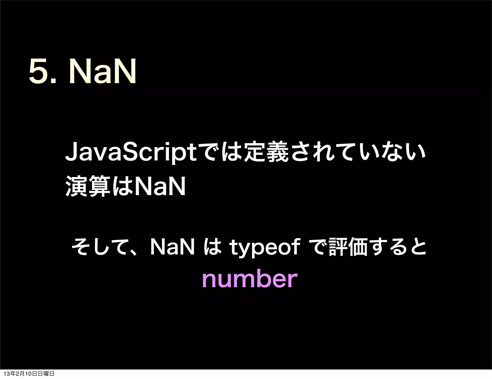 5. NaN

              JavaScriptでは定義されていない
              演算はNaN

              そして、NaN は typeof で評価すると
                      number


13年2月10日日曜日
 