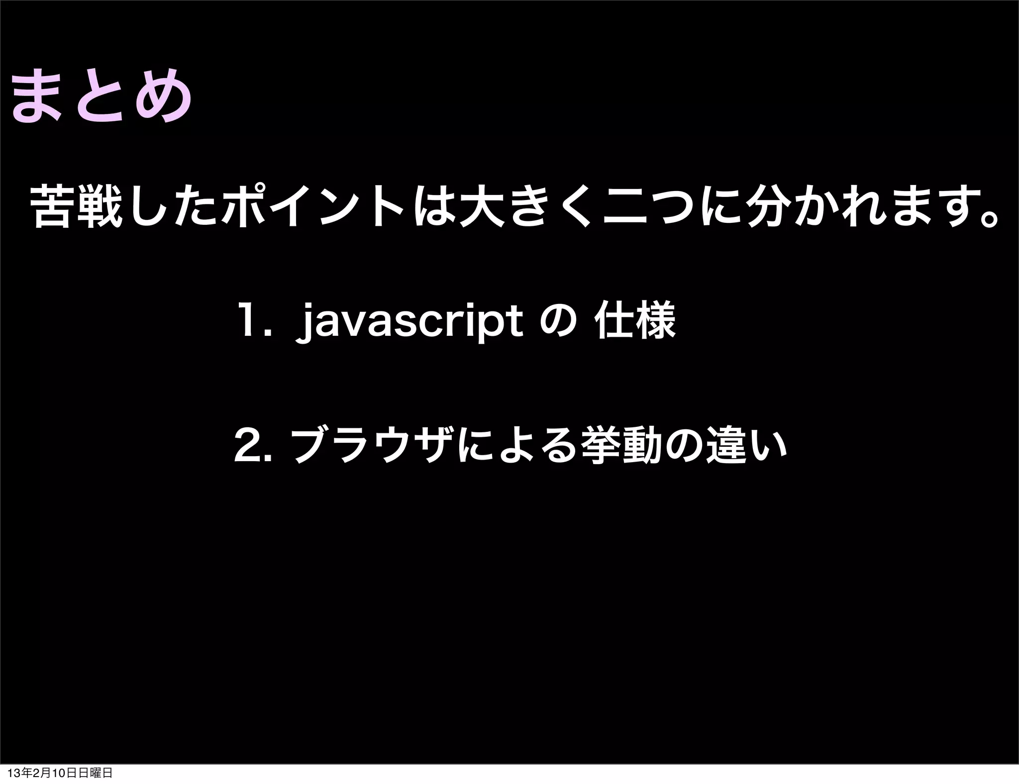 まとめ
  苦戦したポイントは大きく二つに分かれます。

              1. javascript の 仕様


              2. ブラウザによる挙動の違い




13年2月10日日曜日
 