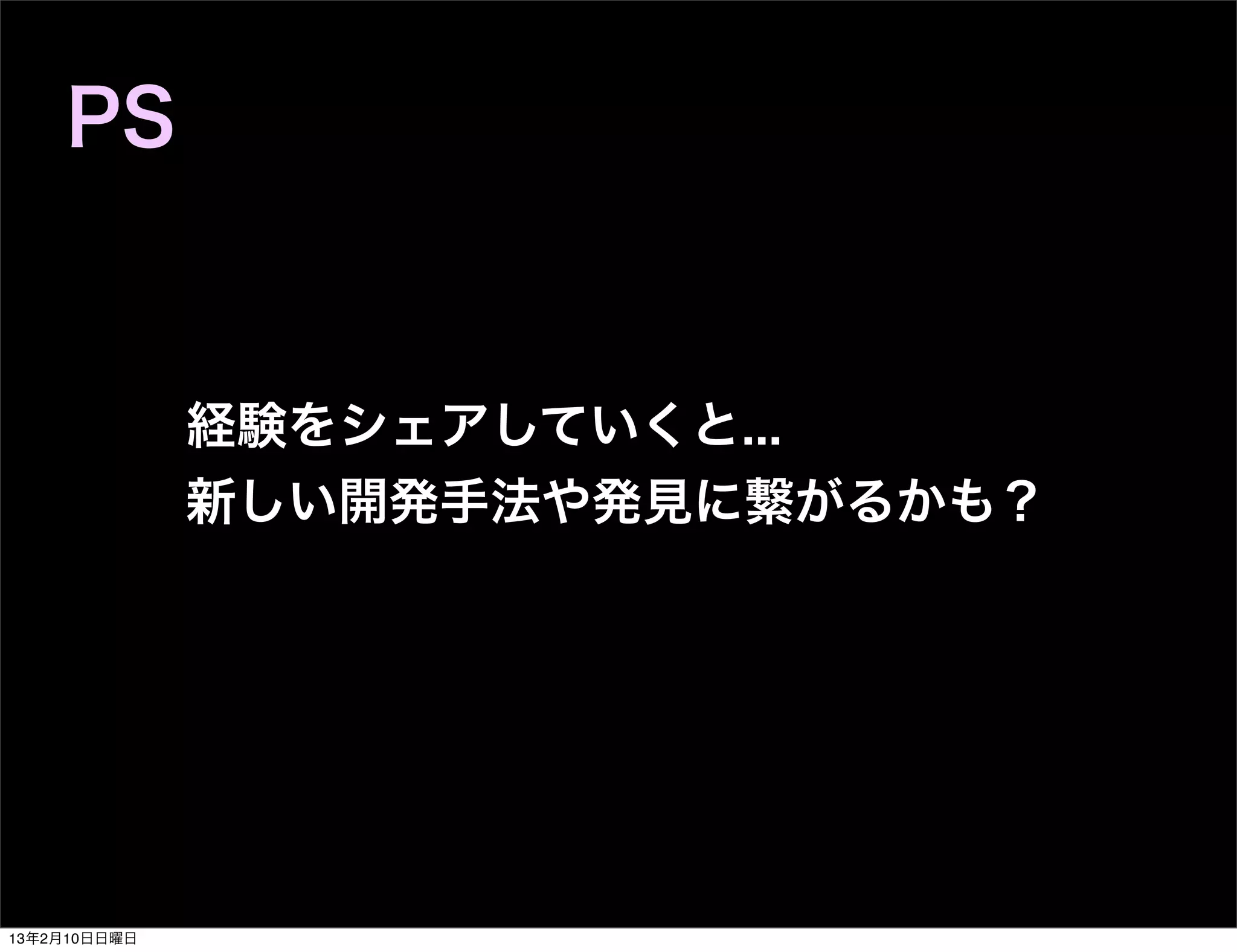 PS


              経験をシェアしていくと...
              新しい開発手法や発見に繋がるかも？




13年2月10日日曜日
 