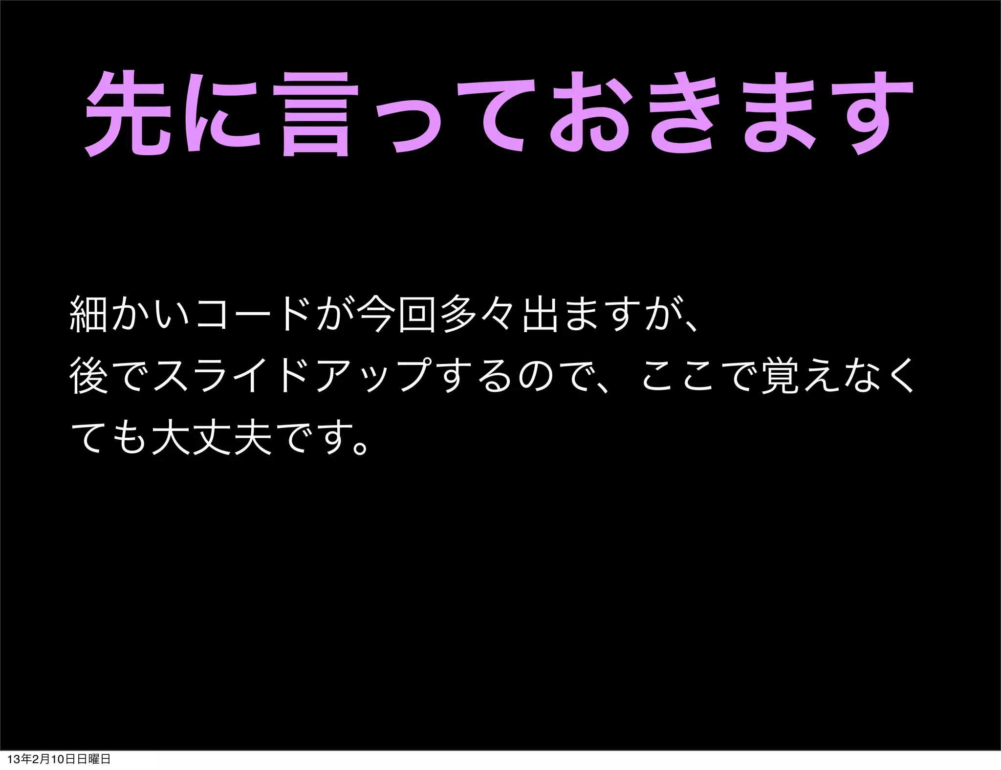 先に言っておきます
      細かいコードが今回多々出ますが、
      後でスライドアップするので、ここで覚えなく
      ても大丈夫です。




13年2月10日日曜日
 