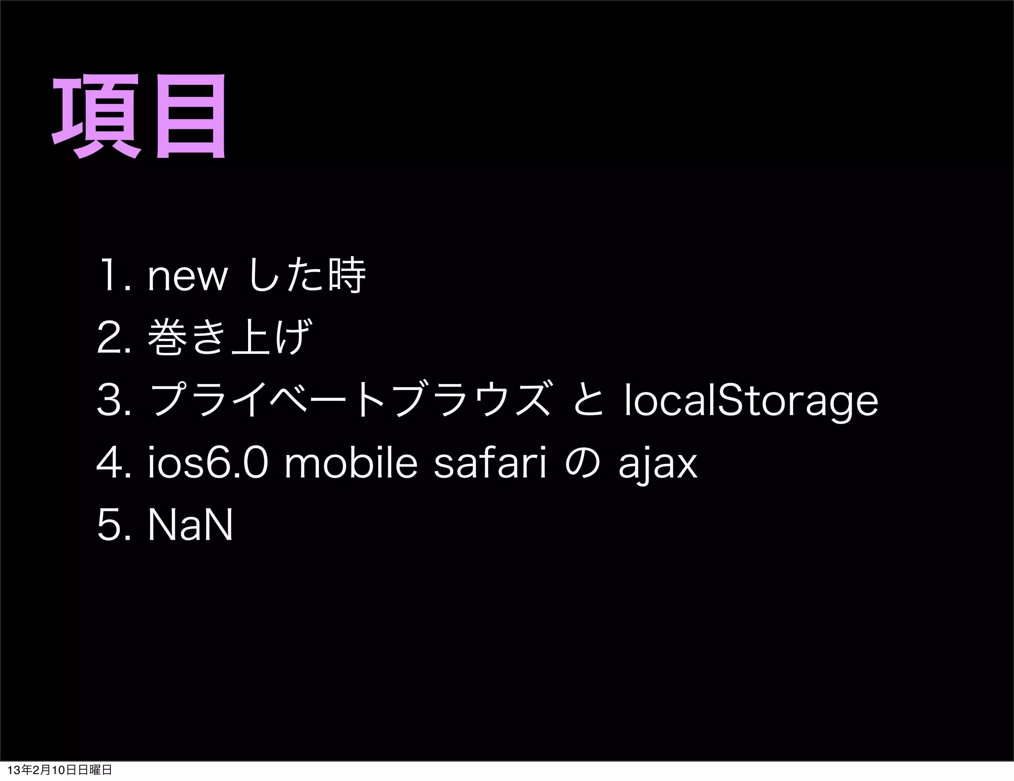 項目
         1.   new した時
         2.   巻き上げ
         3.   プライベートブラウズ と localStorage
         4.   ios6.0 mobile safari の ajax
         5.   NaN




13年2月10日日曜日
 