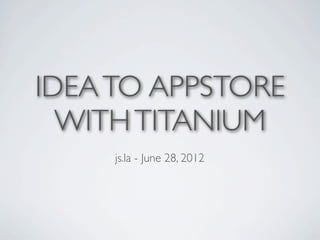 IDEA TO APPSTORE
  WITH TITANIUM
     js.la - June 28, 2012
 