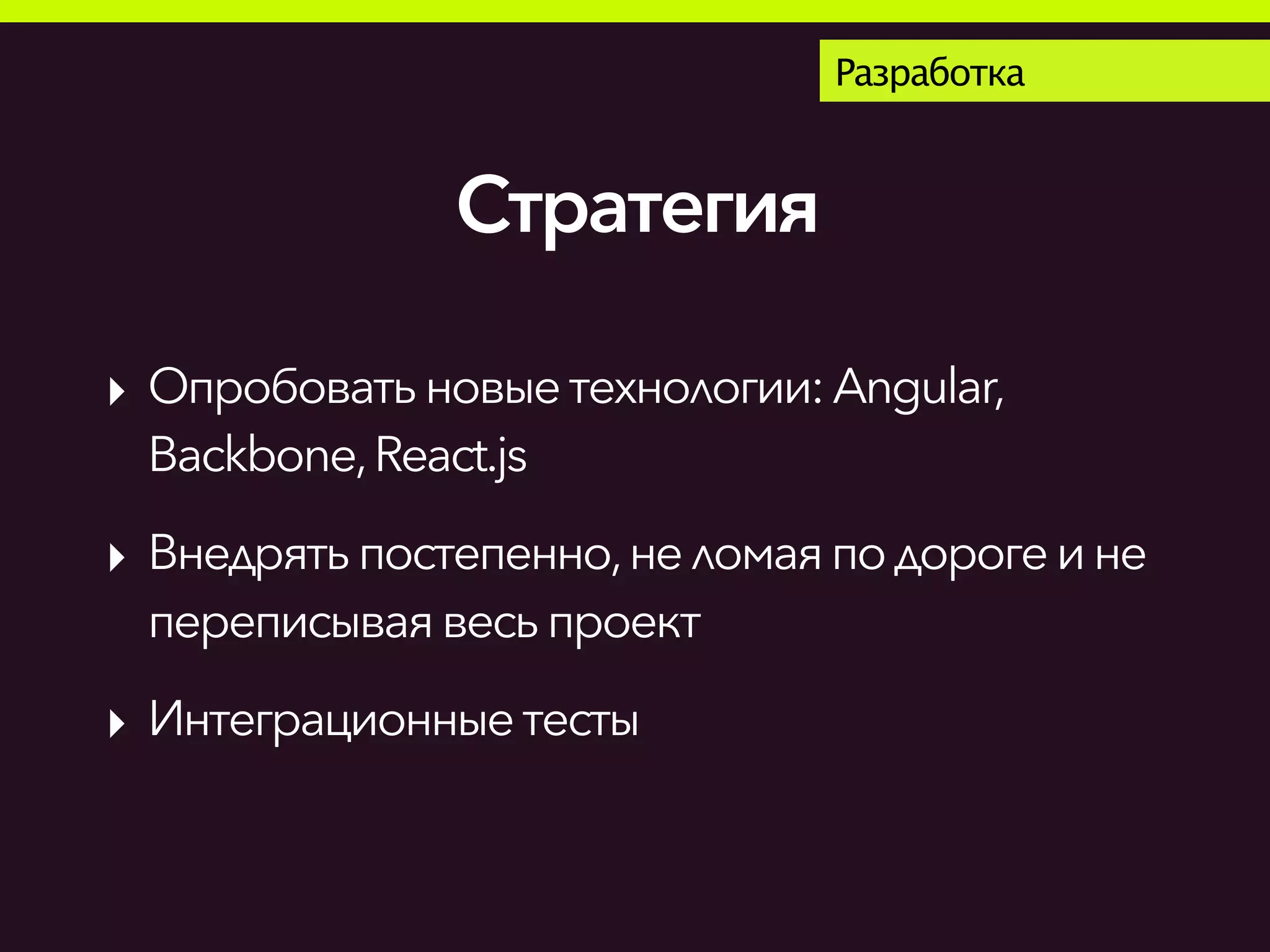 Стратегия
Разработка
‣ Опробоватьновыетехнологии:Angular,
Backbone,React.js
‣ Внедрять постепенно,неломаяподорогеине
переписываявесьпроект
‣ Интеграционныетесты
 