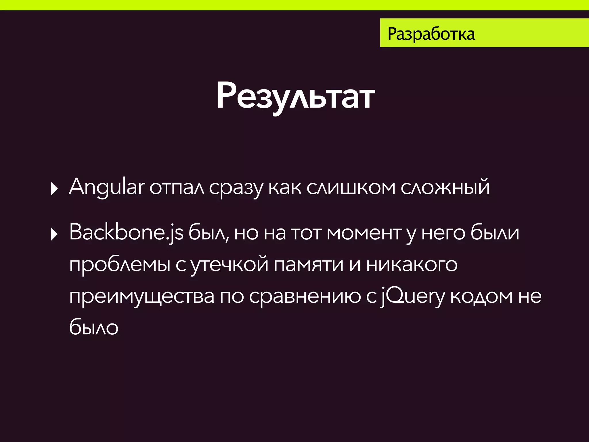 Результат
Разработка
‣ Angularотпалсразукакслишкомсложный
‣ Backbone.jsбыл,нонатотмоментунегобыли
проблемысутечкойпамятииникакого
преимуществапосравнению сjQuery кодомне
было
 