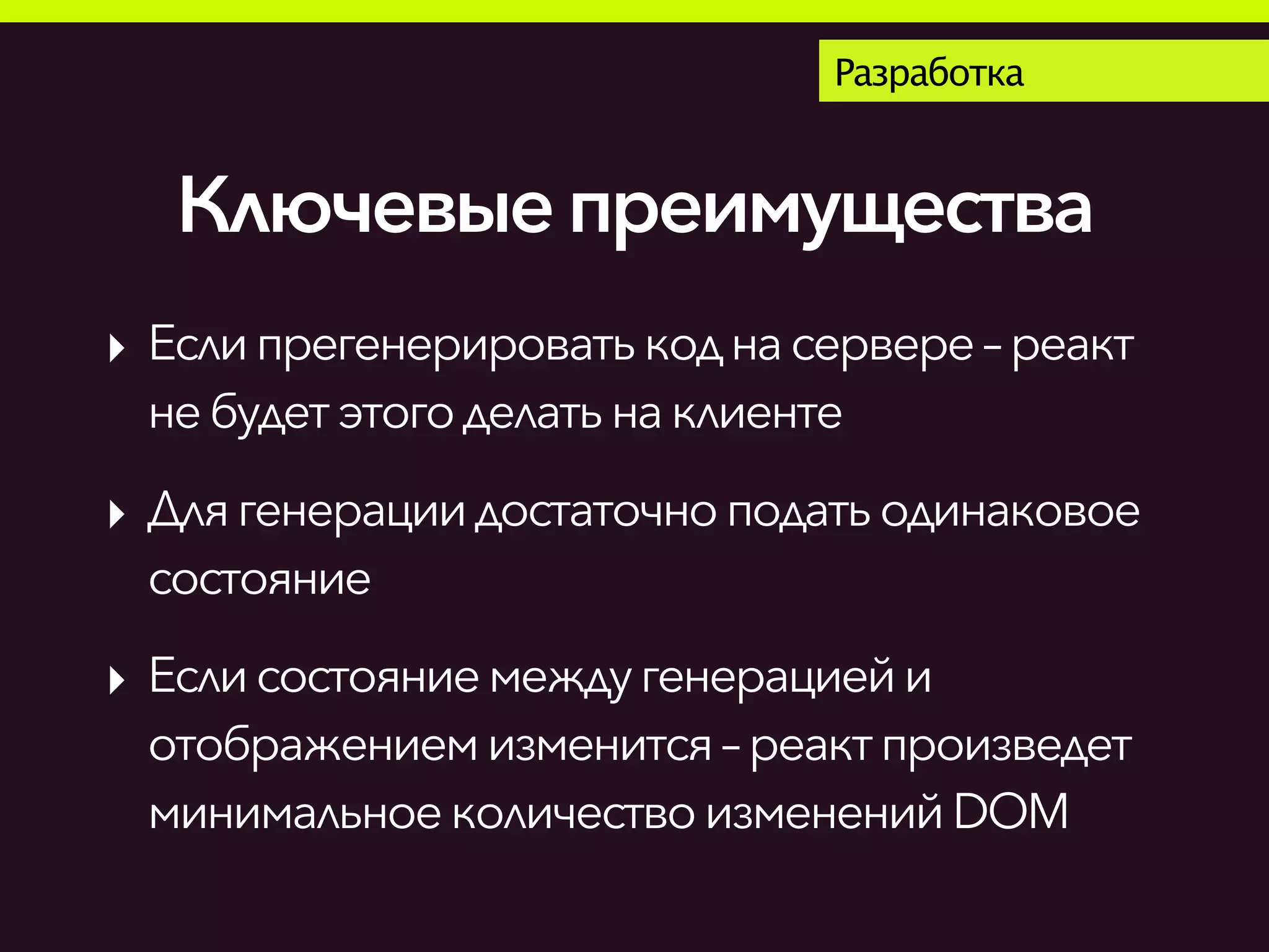 Разработка
Ключевыепреимущества
‣ Еслипрегенерироватькоднасервере– реакт
небудетэтогоделатьна клиенте
‣ Длягенерациидостаточноподатьодинаковое
состояние
‣ Еслисостояние междугенерациейи
отображениемизменится – реактпроизведет
минимальноеколичествоизменений DOM
 