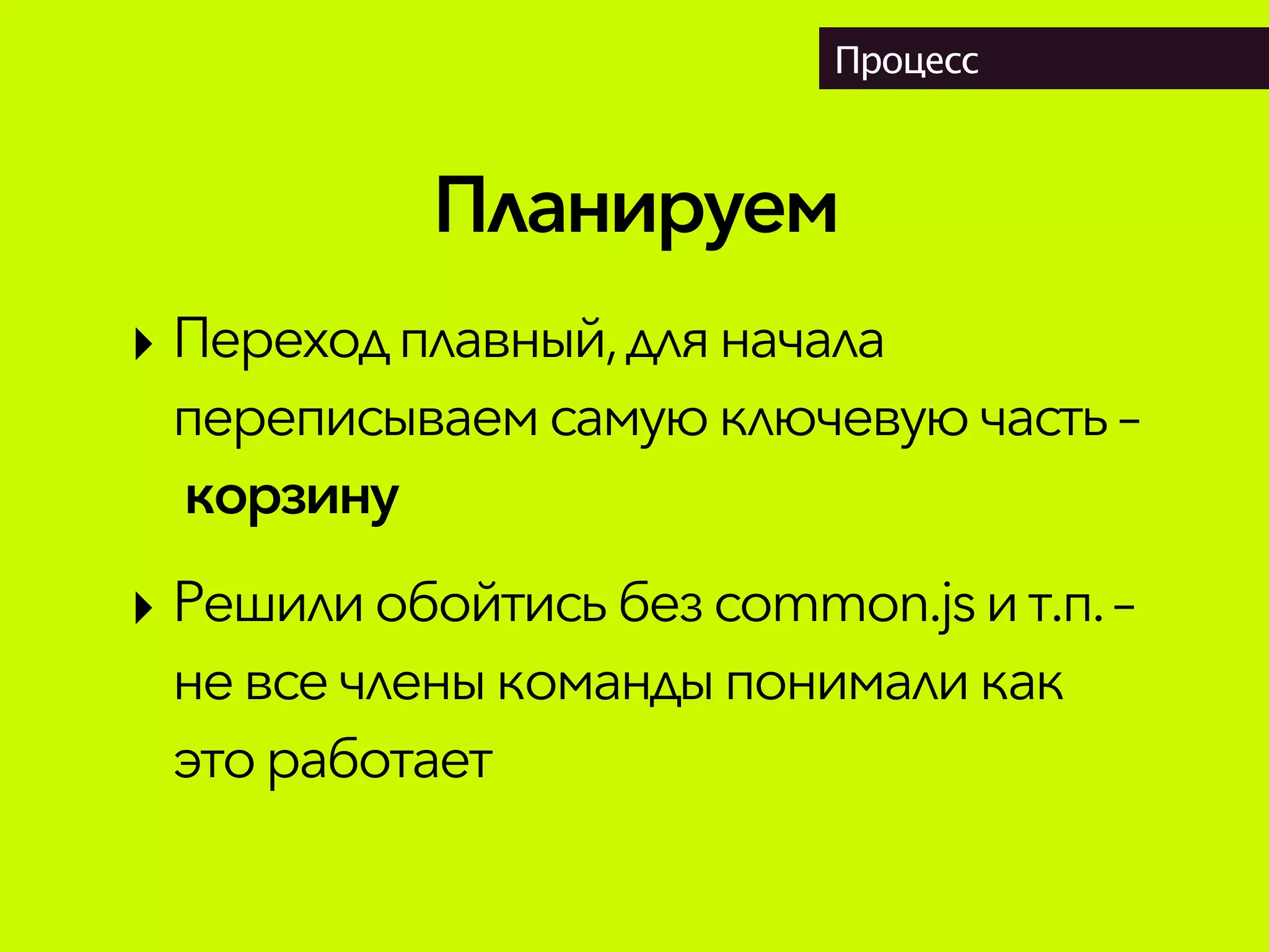 Планируем
Процесс
‣ Переходплавный, дляначала
переписываемсамую ключевую часть–
 корзину
‣ Решили обойтись безcommon.jsи т.п.–
невсечленыкомандыпонимали как
этоработает
 