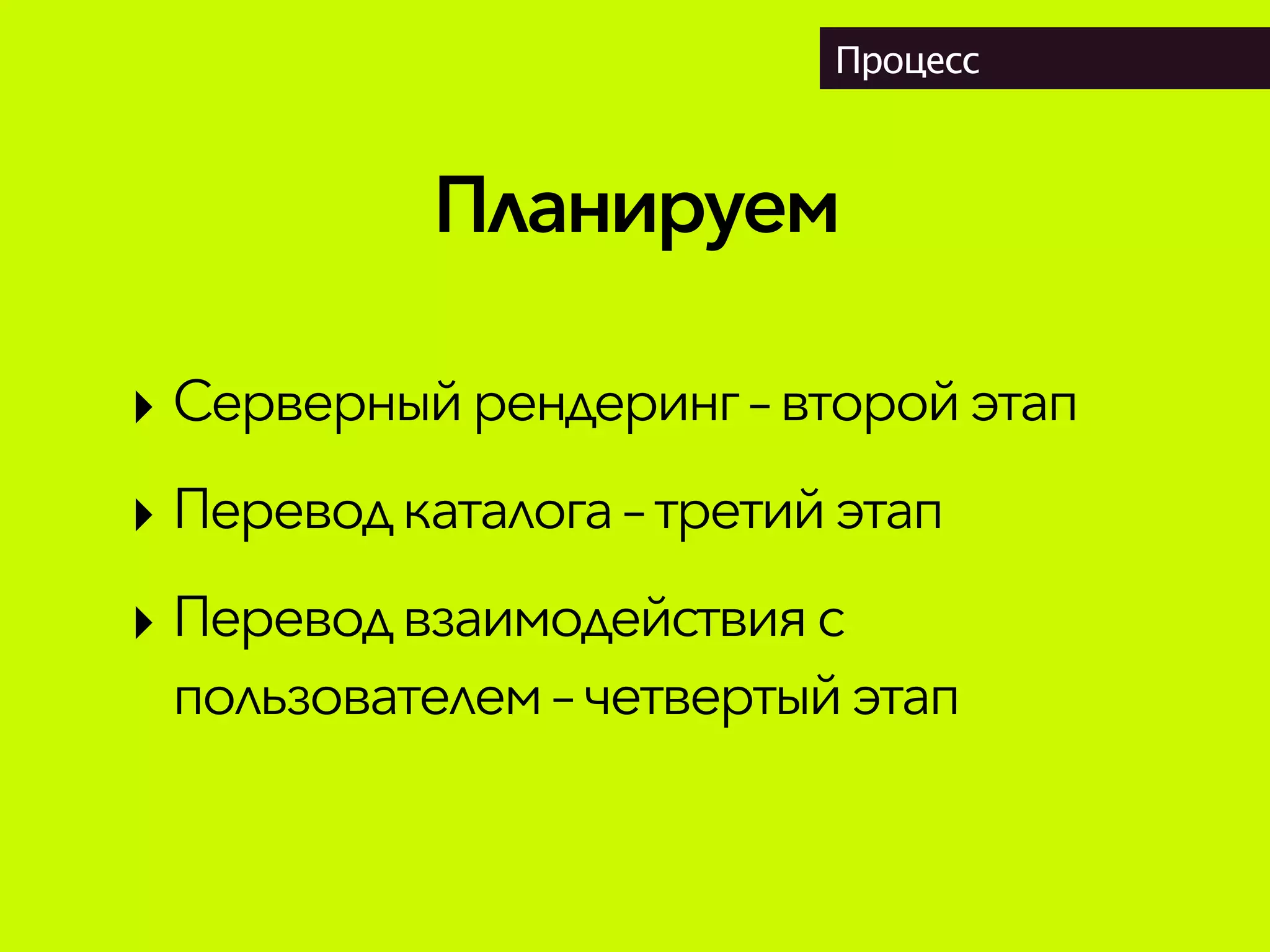 Планируем
Процесс
‣ Серверный рендеринг – второй этап
‣ Переводкаталога– третий этап
‣ Переводвзаимодействия с
пользователем– четвертый этап
 
