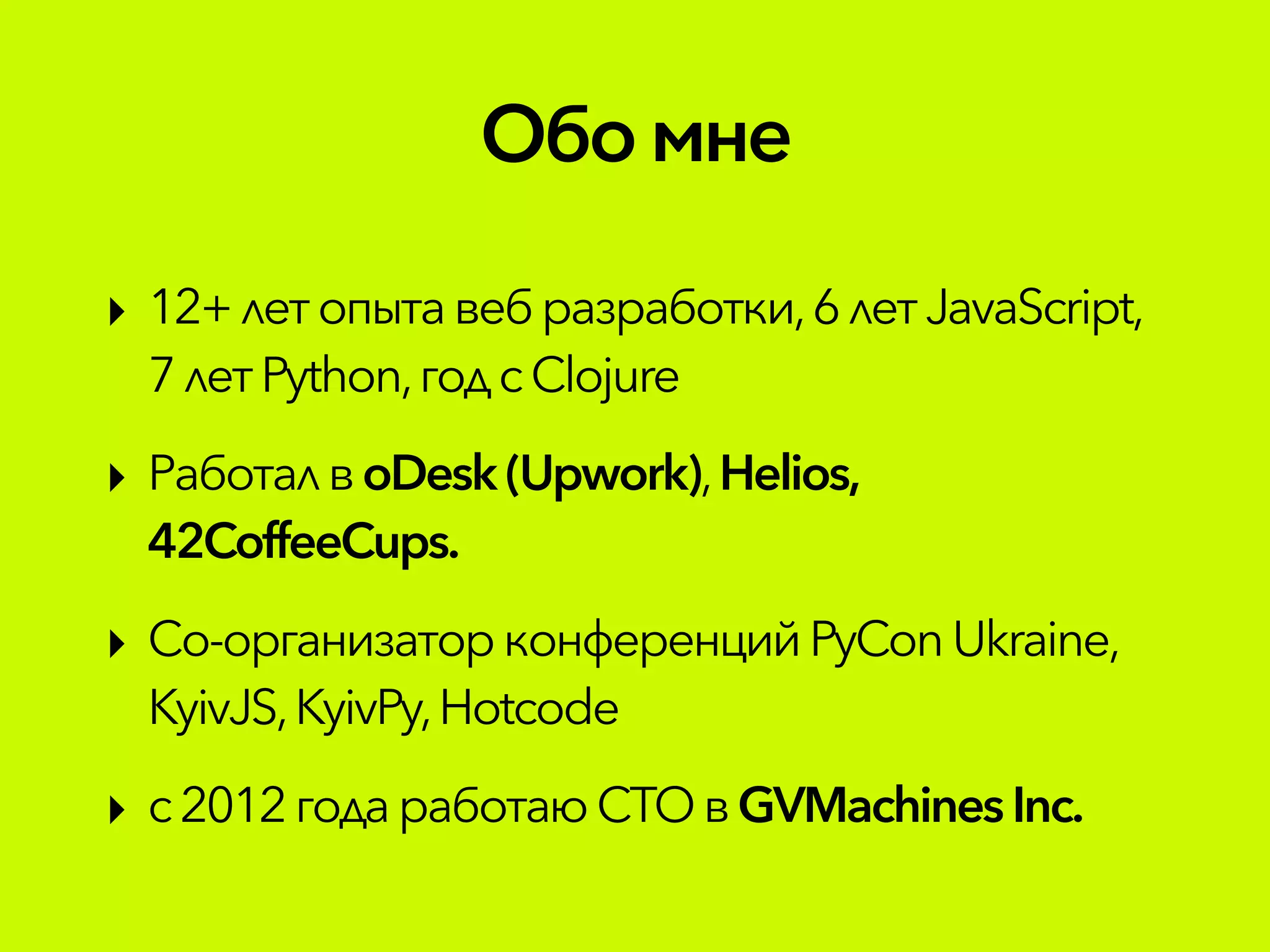 Обомне
‣ 12+ летопытавебразработки,6летJavaScript,
7летPython,годсClojure
‣ Работалв oDesk(Upwork),Helios,
42CoffeeCups.
‣ Со-организаторконференцийPyConUkraine,
KyivJS,KyivPy,Hotcode
‣ с2012годаработаюCTOв GVMachinesInc.
 