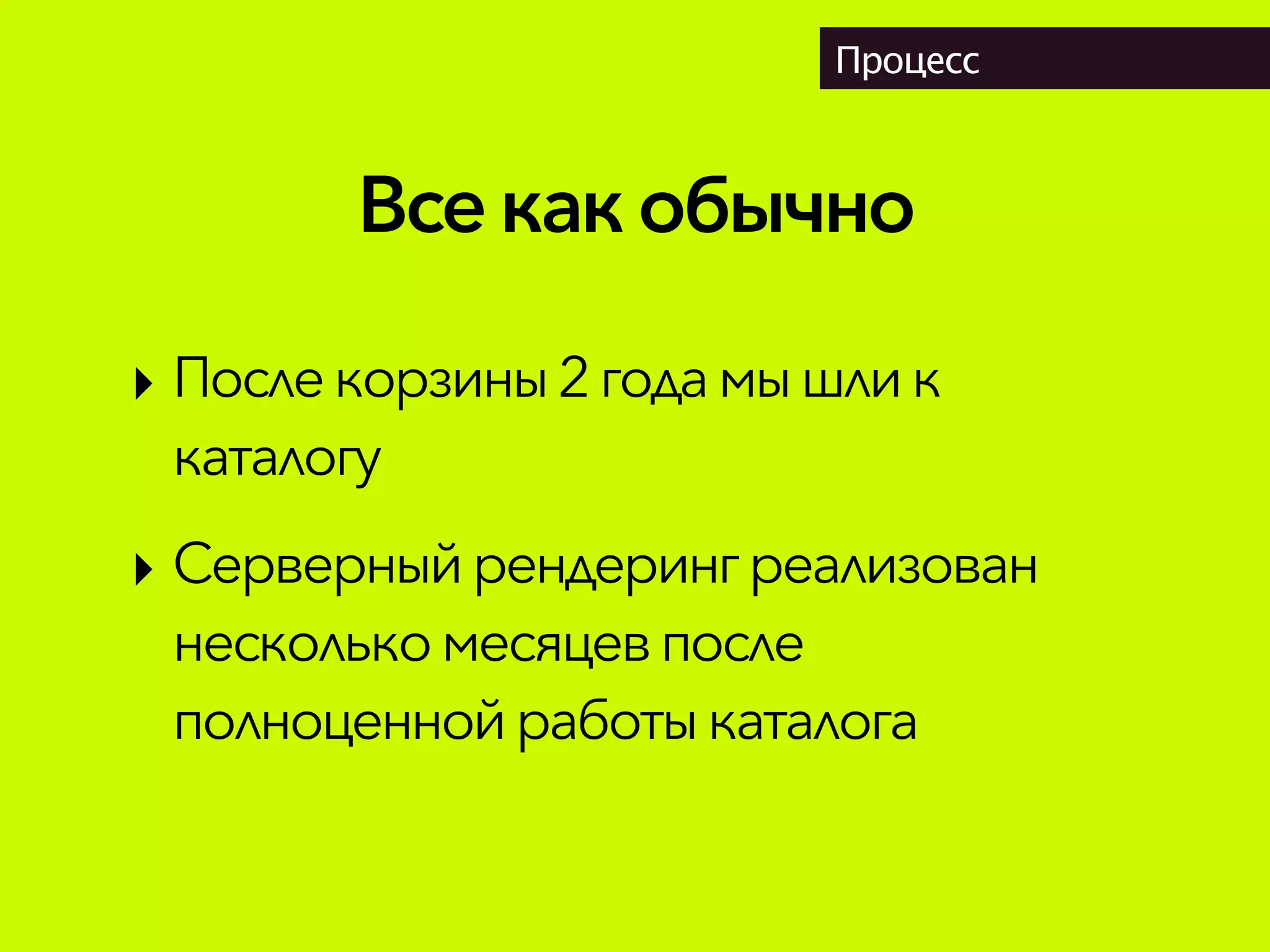 Всекакобычно
Процесс
‣ Послекорзины2года мышли к
каталогу
‣ Серверный рендеринг реализован
несколько месяцевпосле
полноценной работыкаталога
 