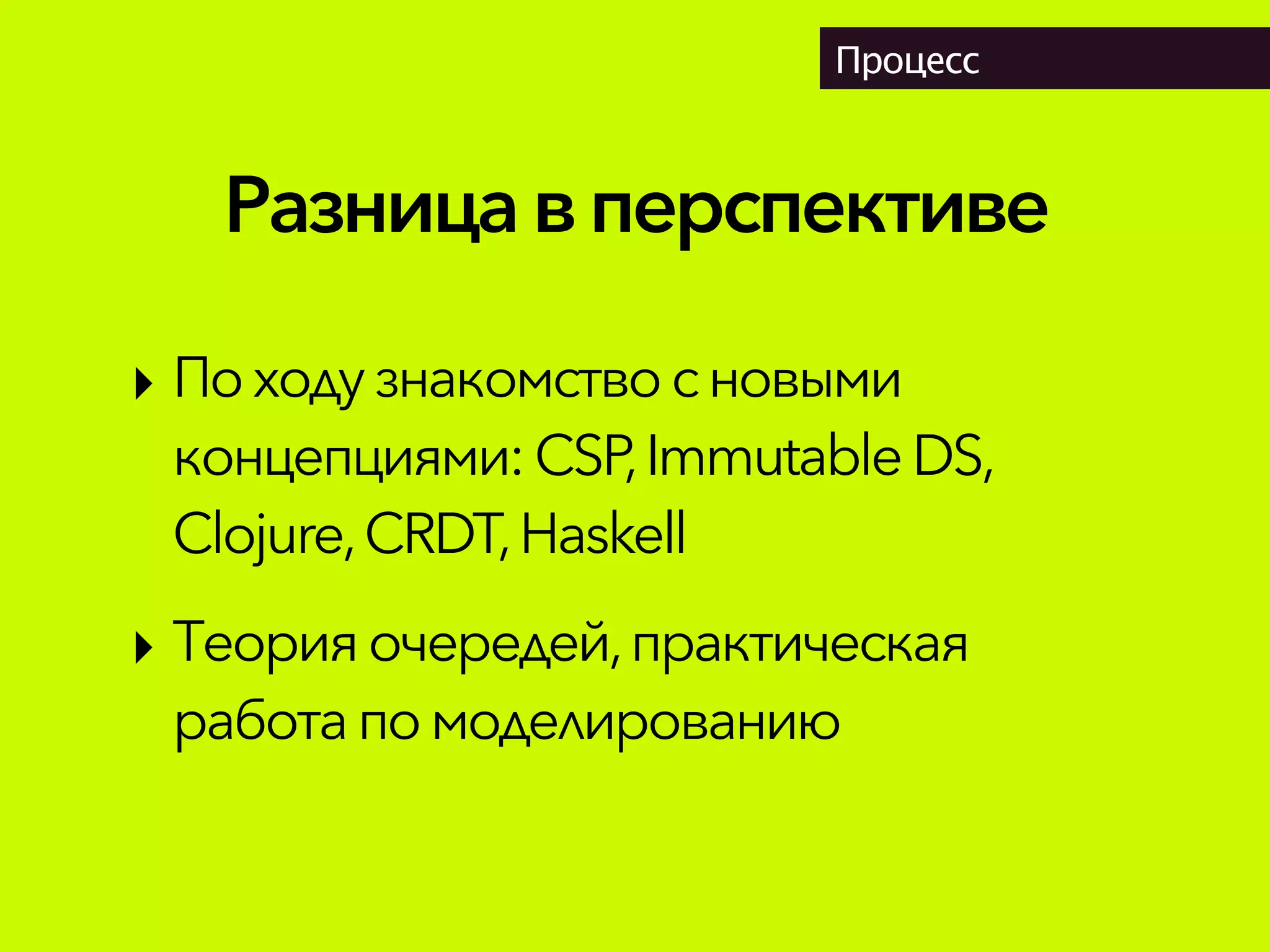 Разницав перспективе
Процесс
‣ Походузнакомствосновыми
концепциями:CSP,ImmutableDS,
Clojure,CRDT,Haskell
‣ Теория очередей,практическая
работапо моделированию
 