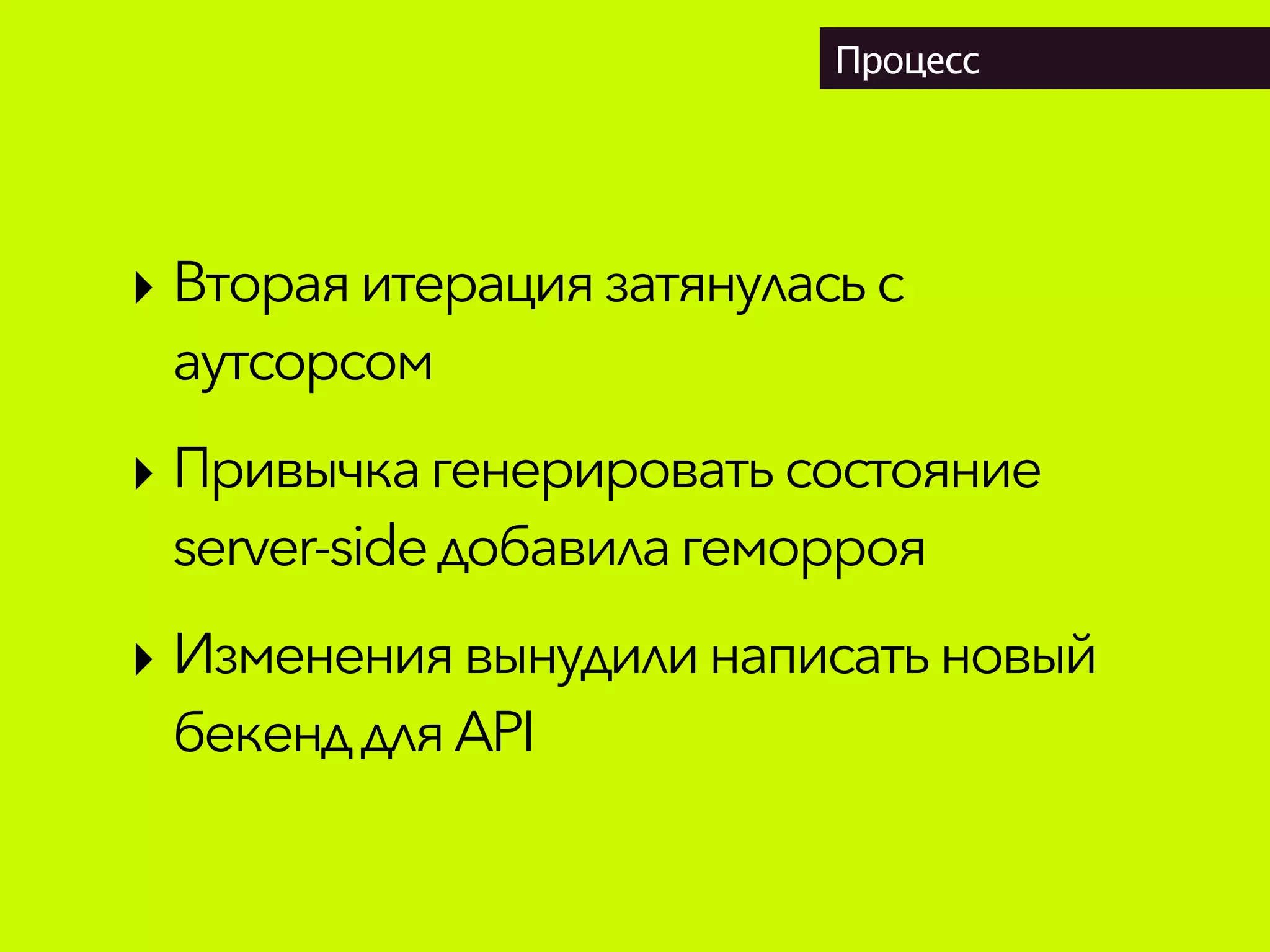Процесс
‣ Втораяитерация затянуласьс
аутсорсом
‣ Привычка генерироватьсостояние
server-sideдобавилагеморроя
‣ Изменениявынудили написатьновый
бекенддляAPI
 