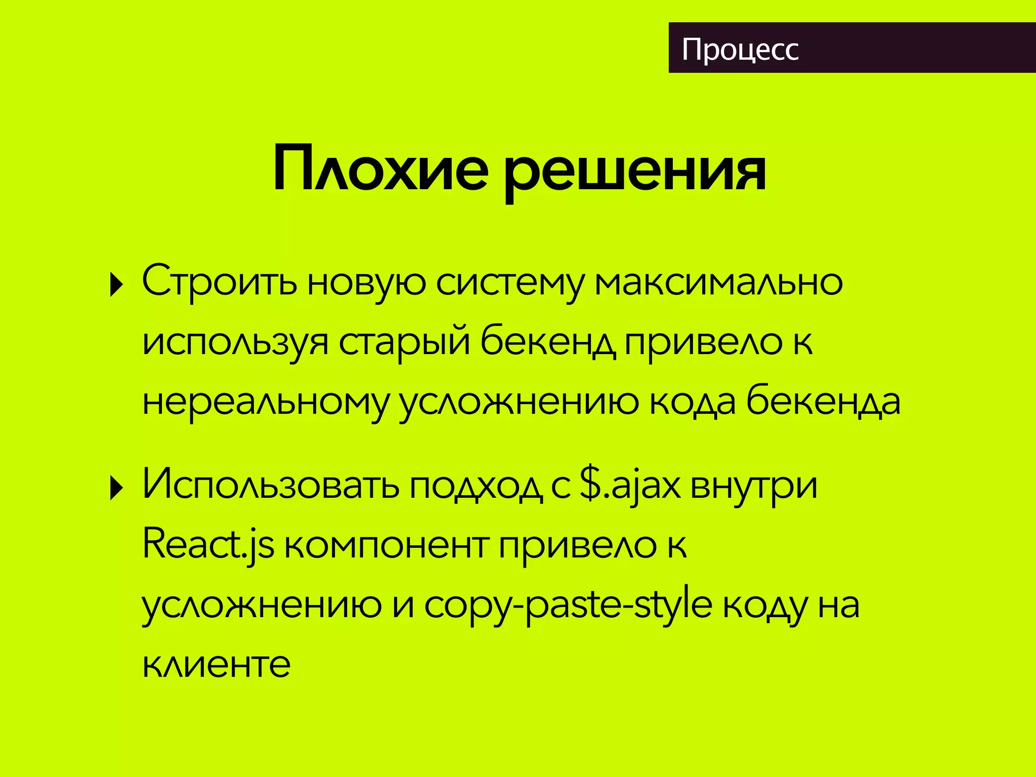 Плохиерешения
Процесс
‣ Строитьновуюсистемумаксимально
используястарыйбекендпривелок
нереальному усложнениюкодабекенда
‣ Использовать подходс$.ajaxвнутри
React.jsкомпонентпривелок
усложнениюи copy-paste-styleкодуна
клиенте
 