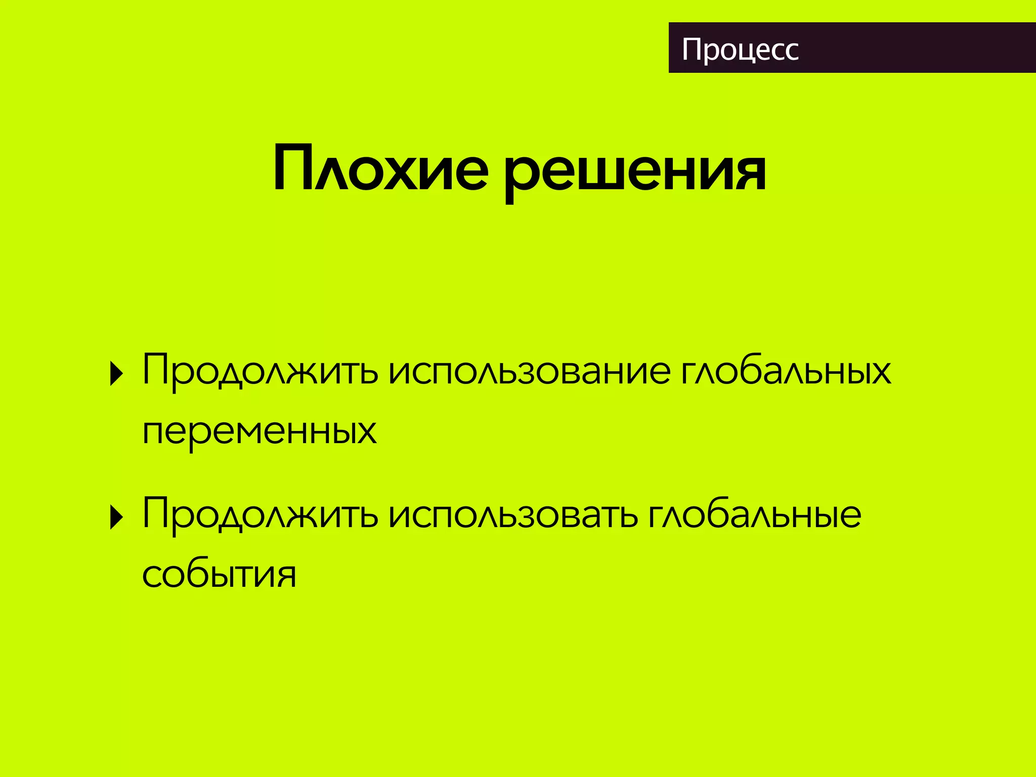 Плохиерешения
Процесс
‣ Продолжитьиспользованиеглобальных
переменных
‣ Продолжитьиспользоватьглобальные
события
 