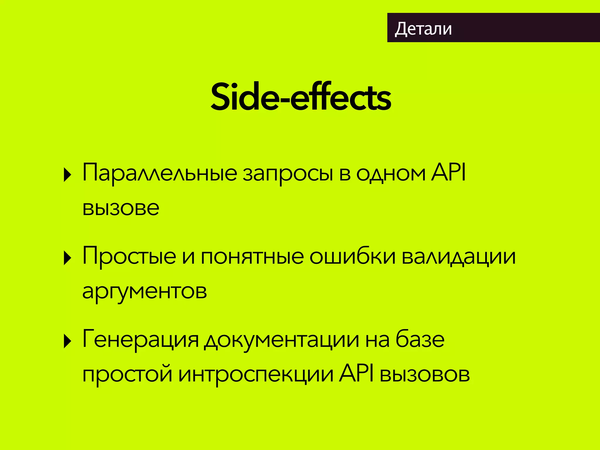 Side-effects
Детали
‣ Параллельные запросыводномAPI
вызове
‣ Простыеипонятныеошибкивалидации
аргументов
‣ Генерация документациинабазе
простойинтроспекцииAPIвызовов
 