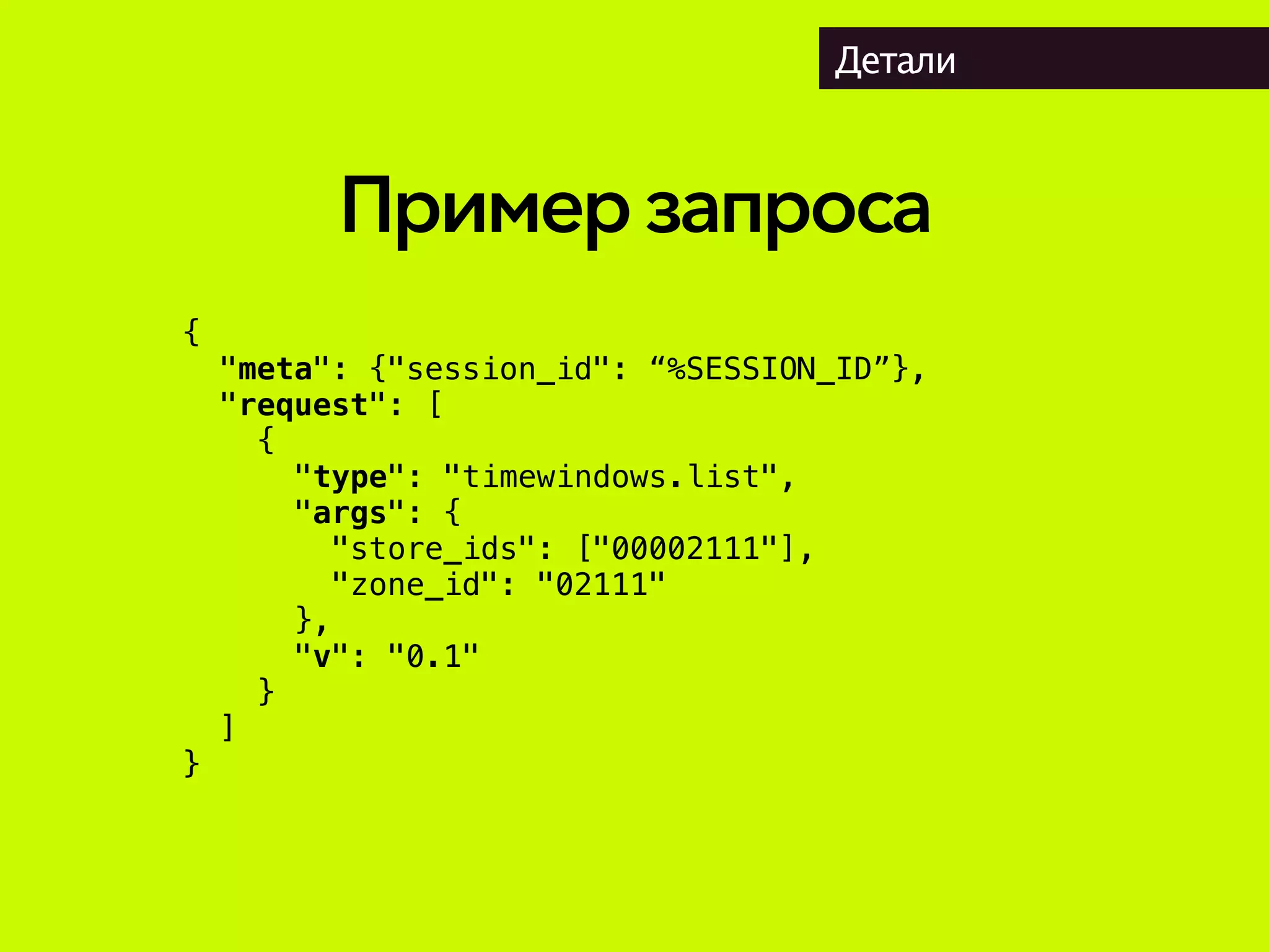 Примерзапроса
Детали
{
"meta": {"session_id": “%SESSION_ID”},
"request": [
{
"type": "timewindows.list",
"args": {
"store_ids": ["00002111"],
"zone_id": "02111"
},
"v": "0.1"
}
]
}
 