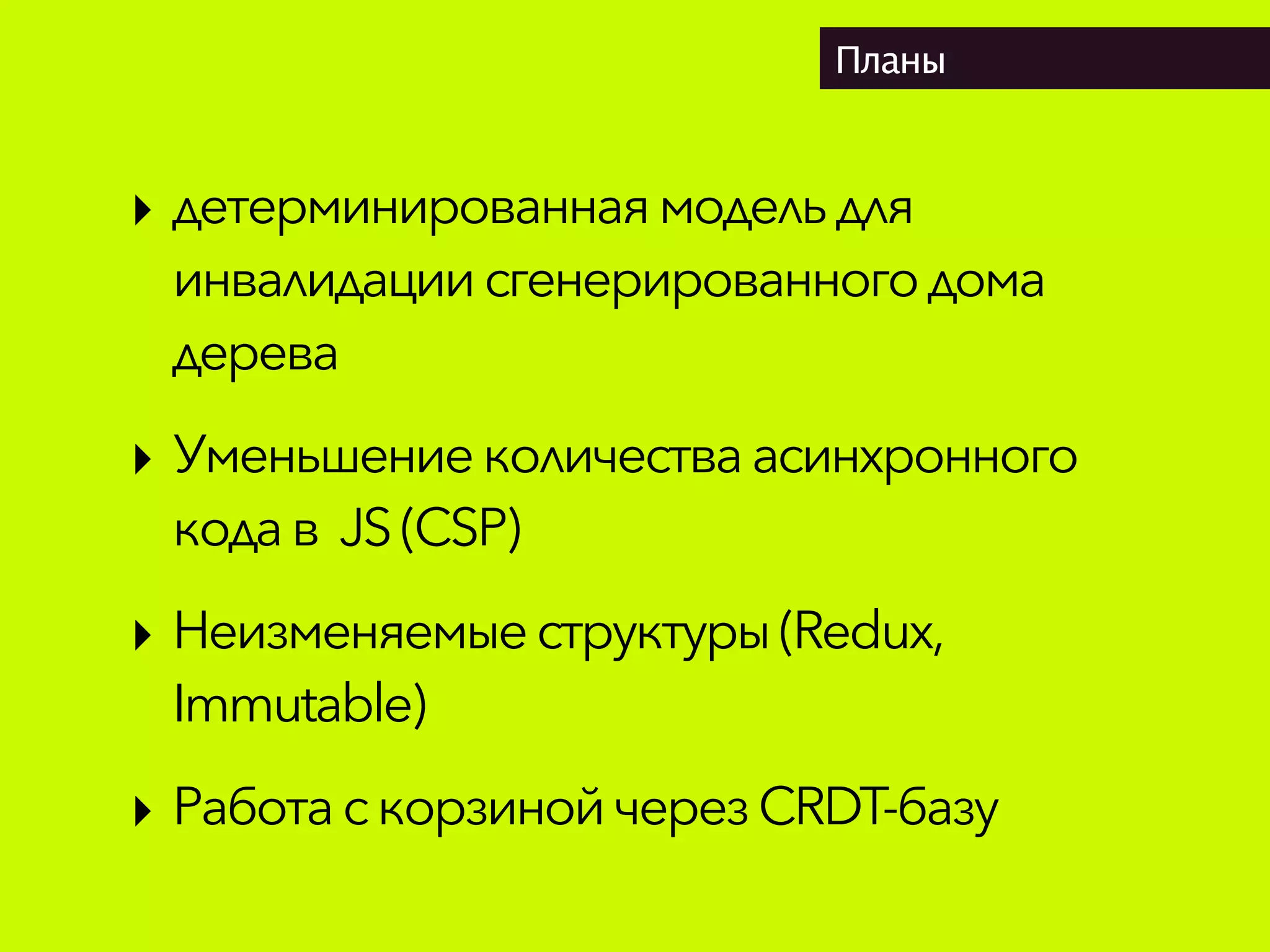 Планы
‣ детерминированнаямодельдля
инвалидациисгенерированногодома
дерева
‣ Уменьшениеколичестваасинхронного
кодав JS(CSP)
‣ Неизменяемые структуры(Redux,
Immutable)
‣ Работас корзинойчерезCRDT-базу
 