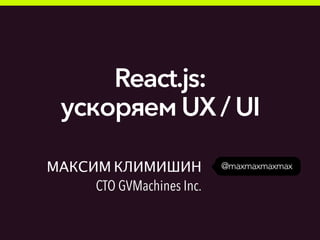 @maxmaxmaxmaxМАКСИМ КЛИМИШИН
CTO GVMachines Inc.
React.js:
ускоряем UX / UI
 