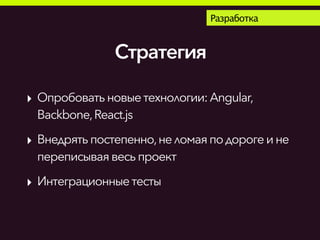 Стратегия
Разработка
‣ Опробоватьновыетехнологии:Angular,
Backbone,React.js
‣ Внедрять постепенно,неломаяподорогеине
переписываявесьпроект
‣ Интеграционныетесты
 