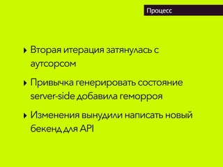 Процесс
‣ Втораяитерация затянуласьс
аутсорсом
‣ Привычка генерироватьсостояние
server-sideдобавилагеморроя
‣ Изменениявынудили написатьновый
бекенддляAPI
 