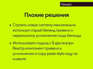 Плохиерешения
Процесс
‣ Строитьновуюсистемумаксимально
используястарыйбекендпривелок
нереальному усложнениюкодабекенда
‣ Использовать подходс$.ajaxвнутри
React.jsкомпонентпривелок
усложнениюи copy-paste-styleкодуна
клиенте
 