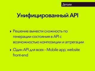 УнифицированныйAPI
Детали
‣ Решениевынестисложностьпо
генерациисостояниявAPIс
возможностью композициииаггрегации
‣ Один APIдля всех– Mobileapp,website
front-end
 