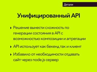 УнифицированныйAPI
Детали
‣ Решениевынестисложностьпо
генерациисостояниявAPIс
возможностью композициииаггрегации
‣ APIиспользуеткак бекендтакиклиент
‣ Избавилоотнеобходимостиотдавать
сайтчерез node.js сервер
 
