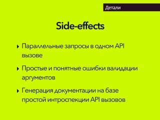 Side-effects
Детали
‣ Параллельные запросыводномAPI
вызове
‣ Простыеипонятныеошибкивалидации
аргументов
‣ Генерация документациинабазе
простойинтроспекцииAPIвызовов
 