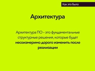Архитектура
Как это было
АрхитектураПО– этофундаментальные
структурныерешения,которыебудет
несоизмеримодорого изменитьпосле
реализации
 