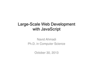 Large-Scale Web Development
with JavaScript
Navid Ahmadi
Ph.D. in Computer Science
October 30, 2013

 