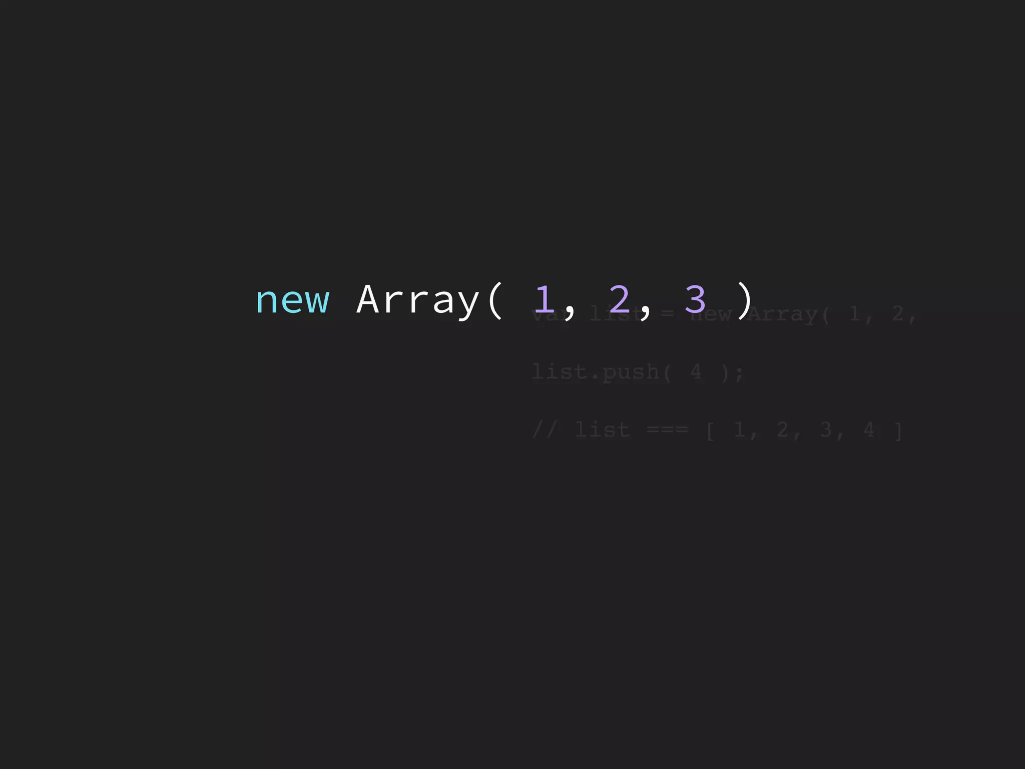 var list = new Array( 1, 2,
list.push( 4 );
// list === [ 1, 2, 3, 4 ]
new Array( 1, 2, 3 )
 