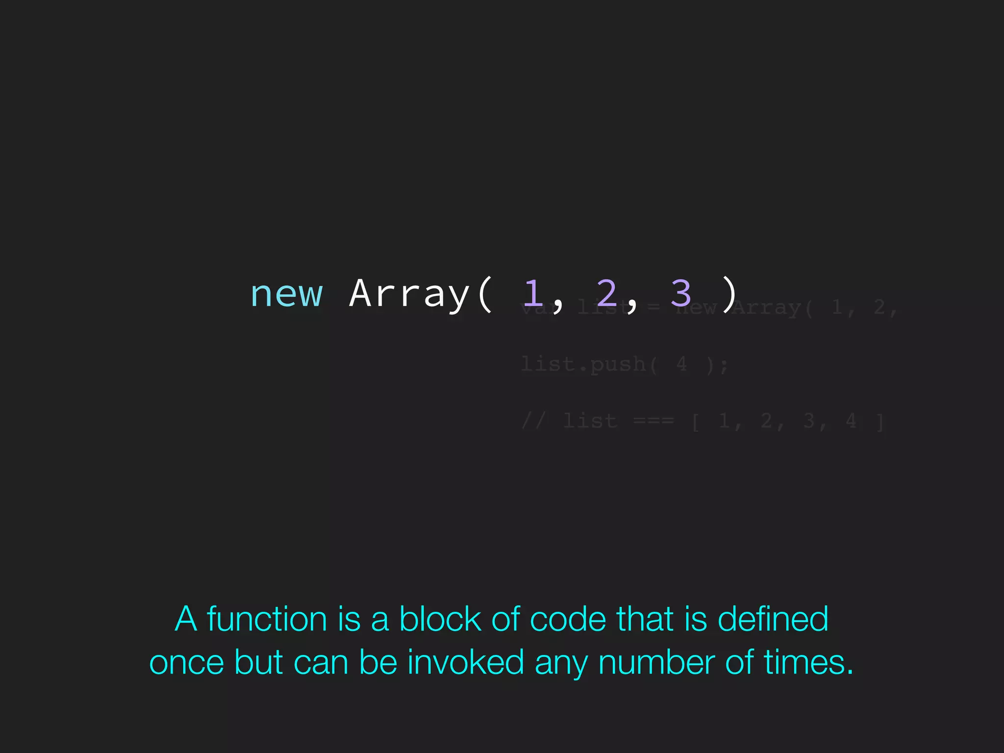 var list = new Array( 1, 2,
list.push( 4 );
// list === [ 1, 2, 3, 4 ]
new Array( 1, 2, 3 )
A function is a block of code that is deﬁned 
once but can be invoked any number of times.
 