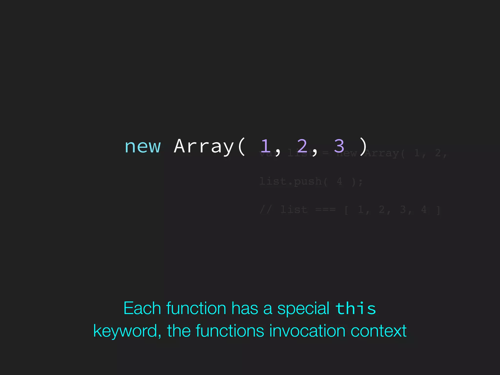 var list = new Array( 1, 2,
list.push( 4 );
// list === [ 1, 2, 3, 4 ]
new Array( 1, 2, 3 )
Each function has a special this 
keyword, the functions invocation context
 