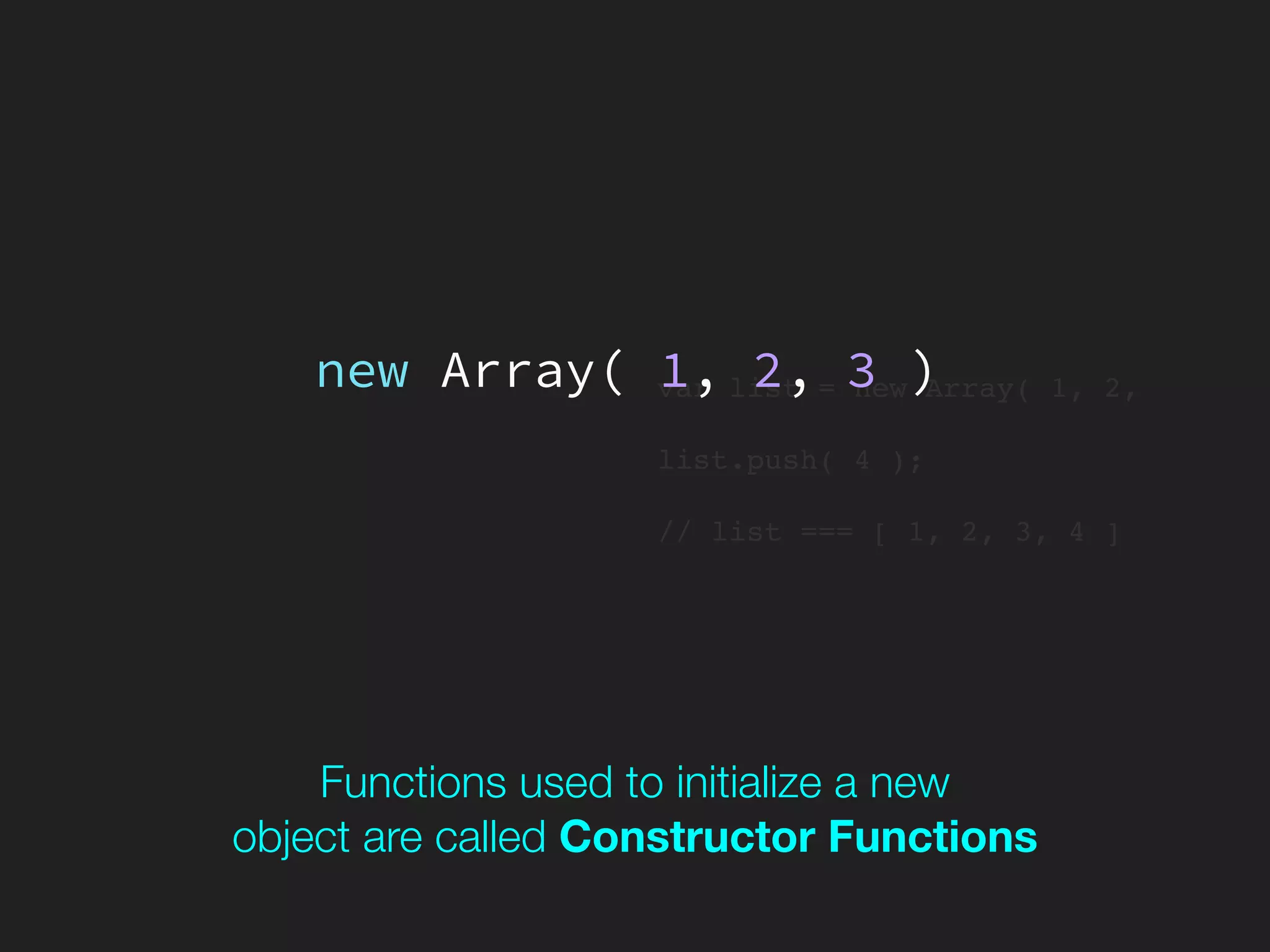 var list = new Array( 1, 2,
list.push( 4 );
// list === [ 1, 2, 3, 4 ]
new Array( 1, 2, 3 )
Functions used to initialize a new 
object are called Constructor Functions
 