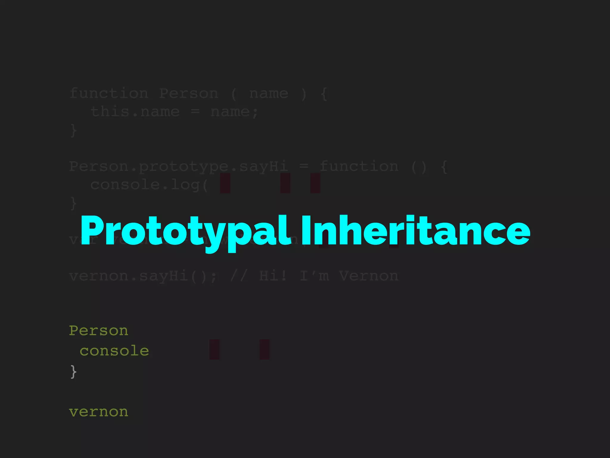 function Person ( name ) {
this.name = name;
}
Person.prototype.sayHi = function () {
console.log(
}
var vernon = new Person(
vernon.sayHi(); // Hi! I’m Vernon
Person
console
}
vernon
Prototypal Inheritance
 
