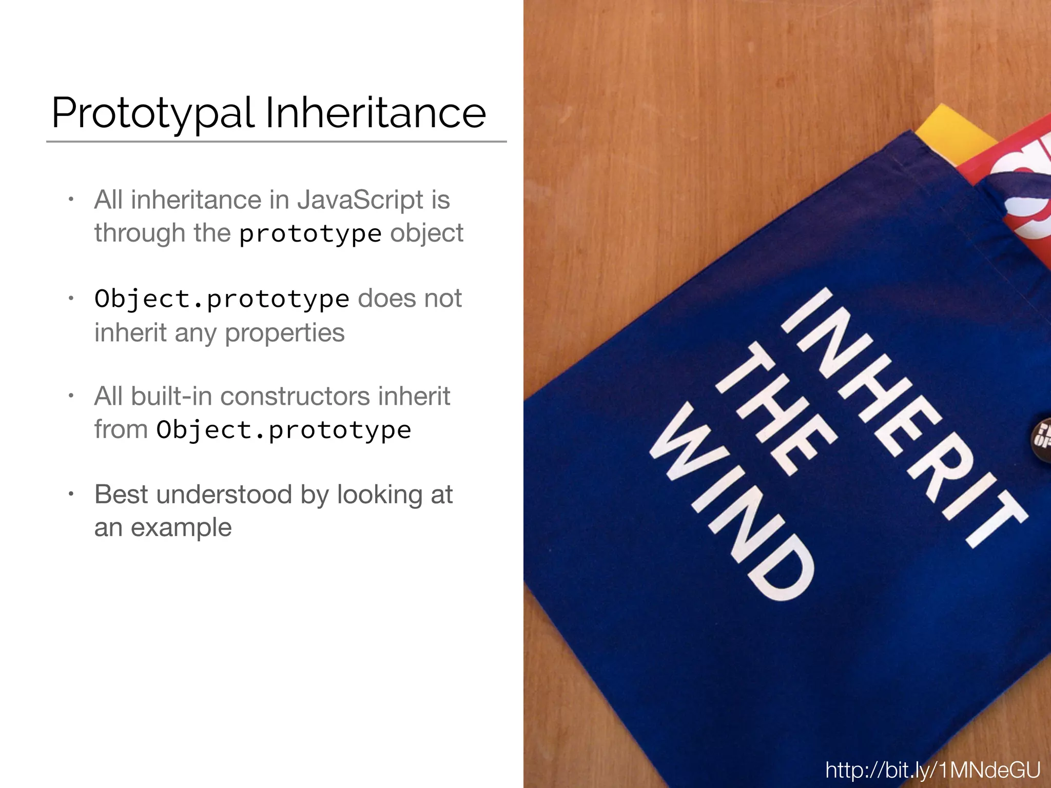 Prototypal Inheritance
• All inheritance in JavaScript is
through the prototype object

• Object.prototype does not
inherit any properties

• All built-in constructors inherit
from Object.prototype
• Best understood by looking at
an example
http://bit.ly/1MNdeGU
 