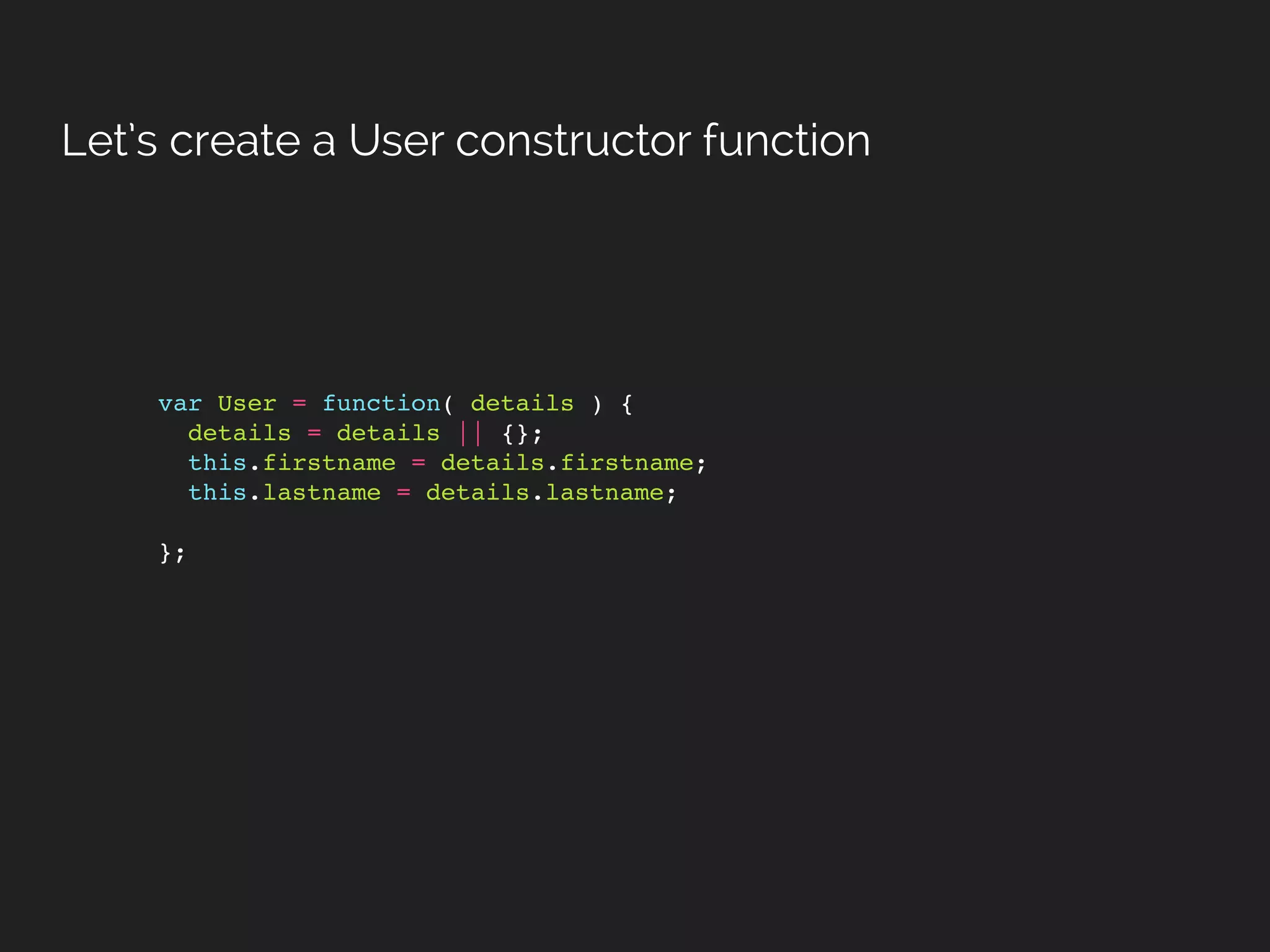 var User = function( details ) {
details = details || {};
this.firstname = details.firstname;
this.lastname = details.lastname;
};
Let’s create a User constructor function
 