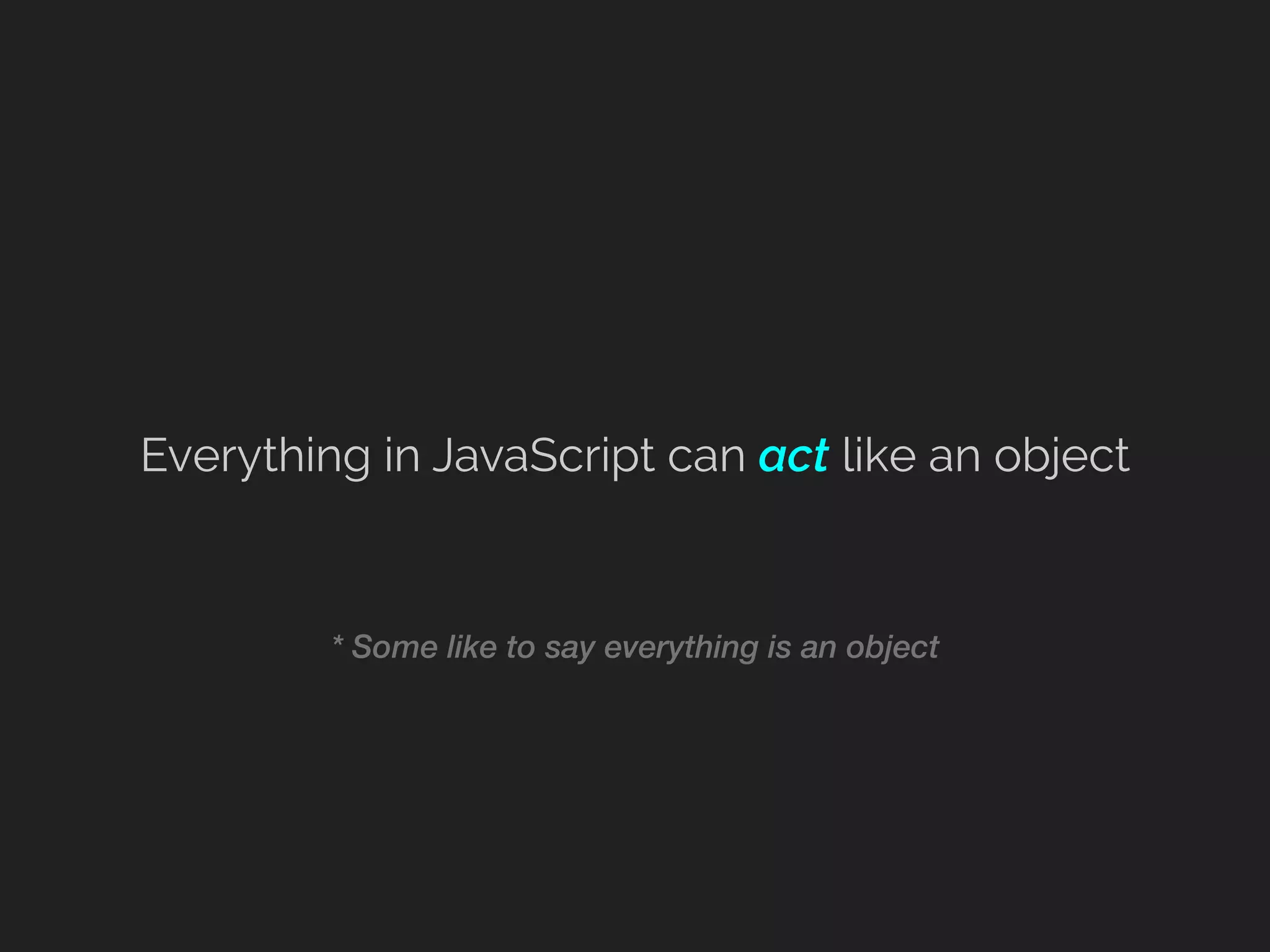 * Some like to say everything is an object
Everything in JavaScript can act like an object
 