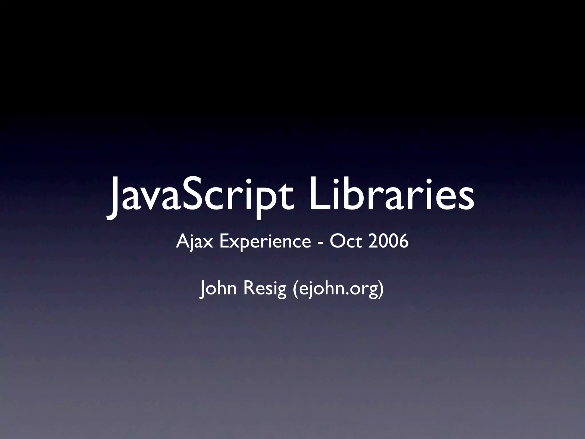 JavaScript Libraries Ajax Experience - Oct 2006 John Resig (ejohn.org) 