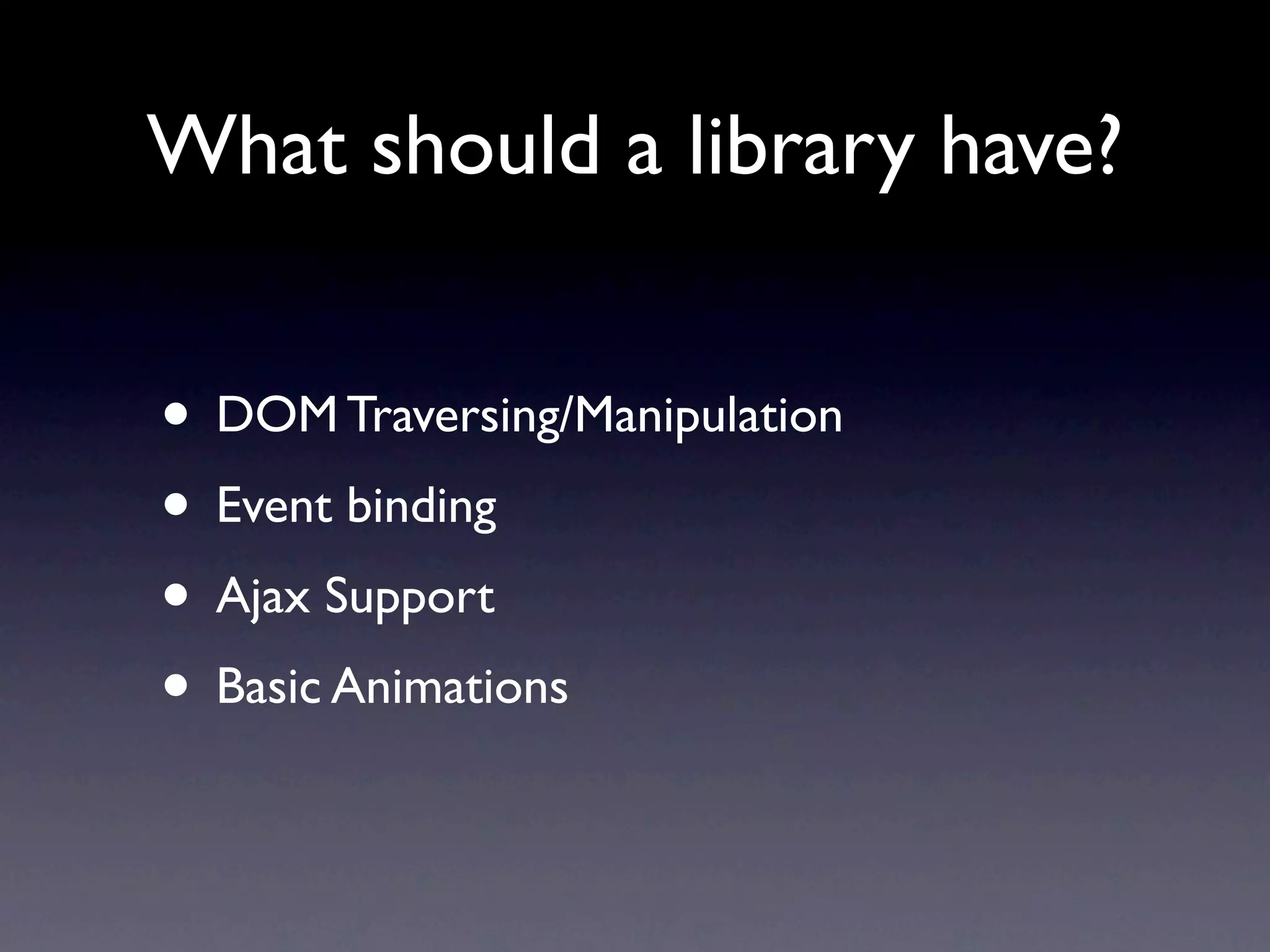 What should a library have? • DOM Traversing/Manipulation • Event binding • Ajax Support • Basic Animations 