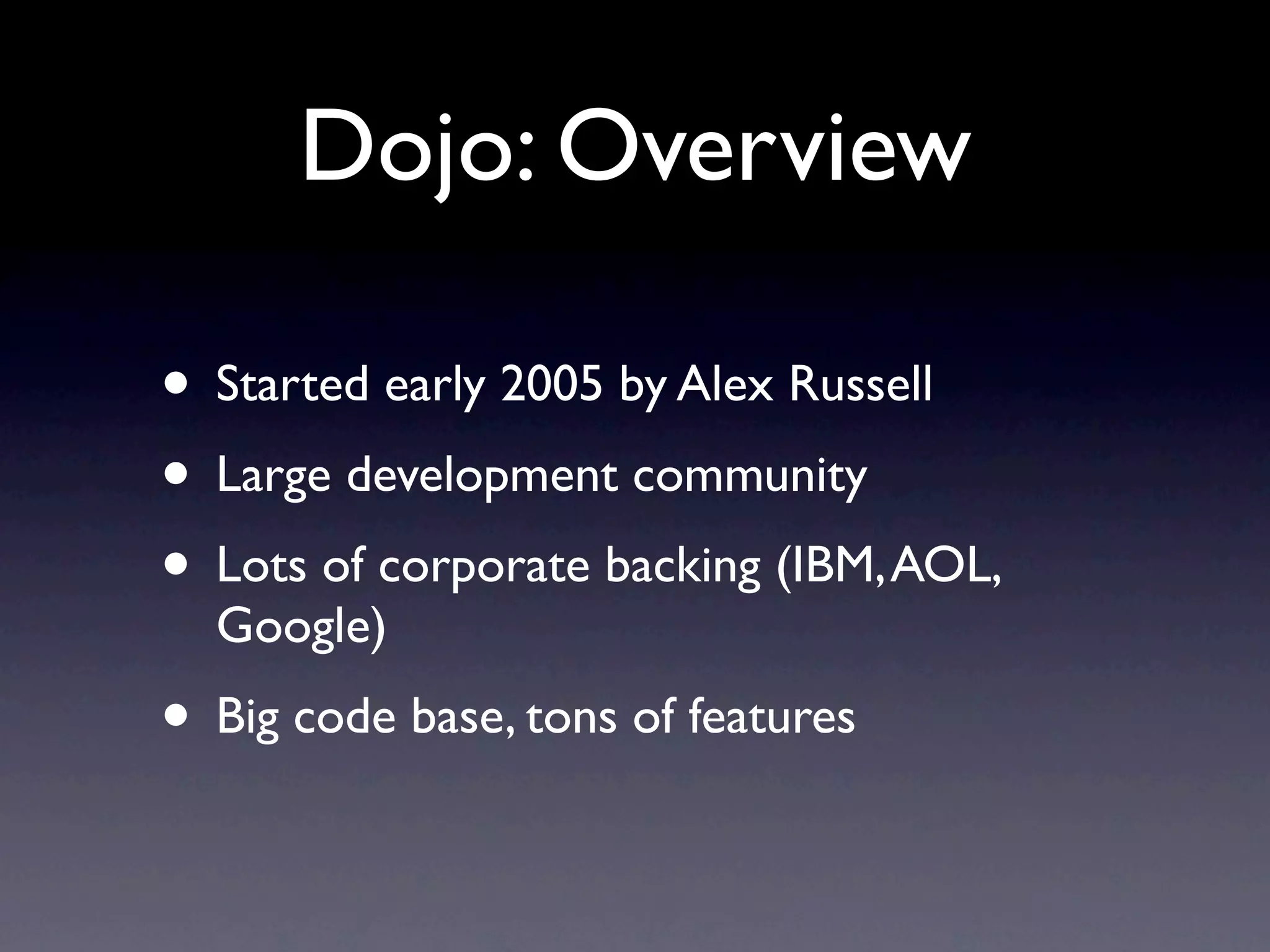 Dojo: Overview • Started early 2005 by Alex Russell • Large development community • Lots of corporate backing (IBM, AOL, Google) • Big code base, tons of features 