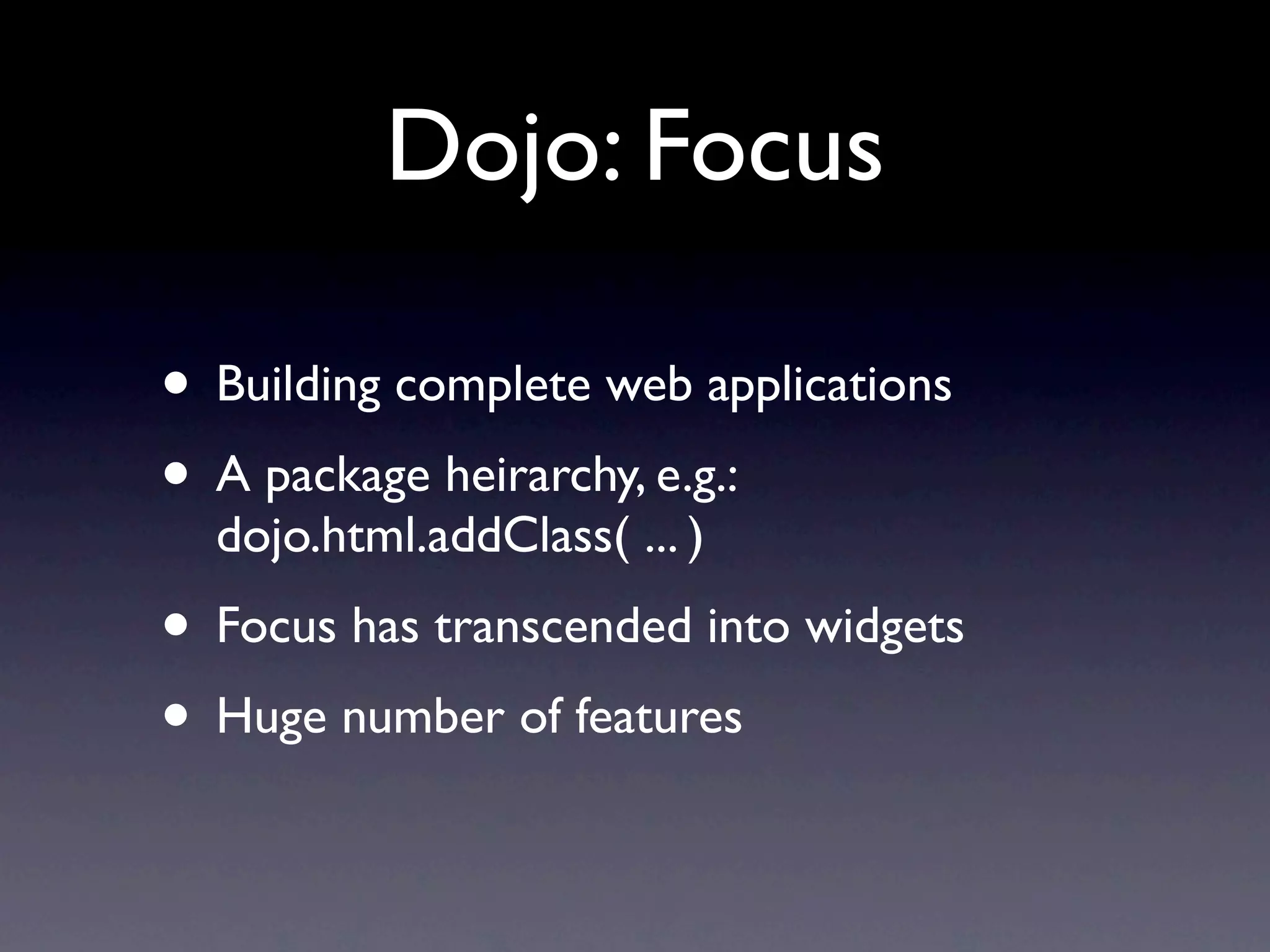 Dojo: Focus • Building complete web applications • A package heirarchy, e.g.: dojo.html.addClass( ... ) • Focus has transcended into widgets • Huge number of features 