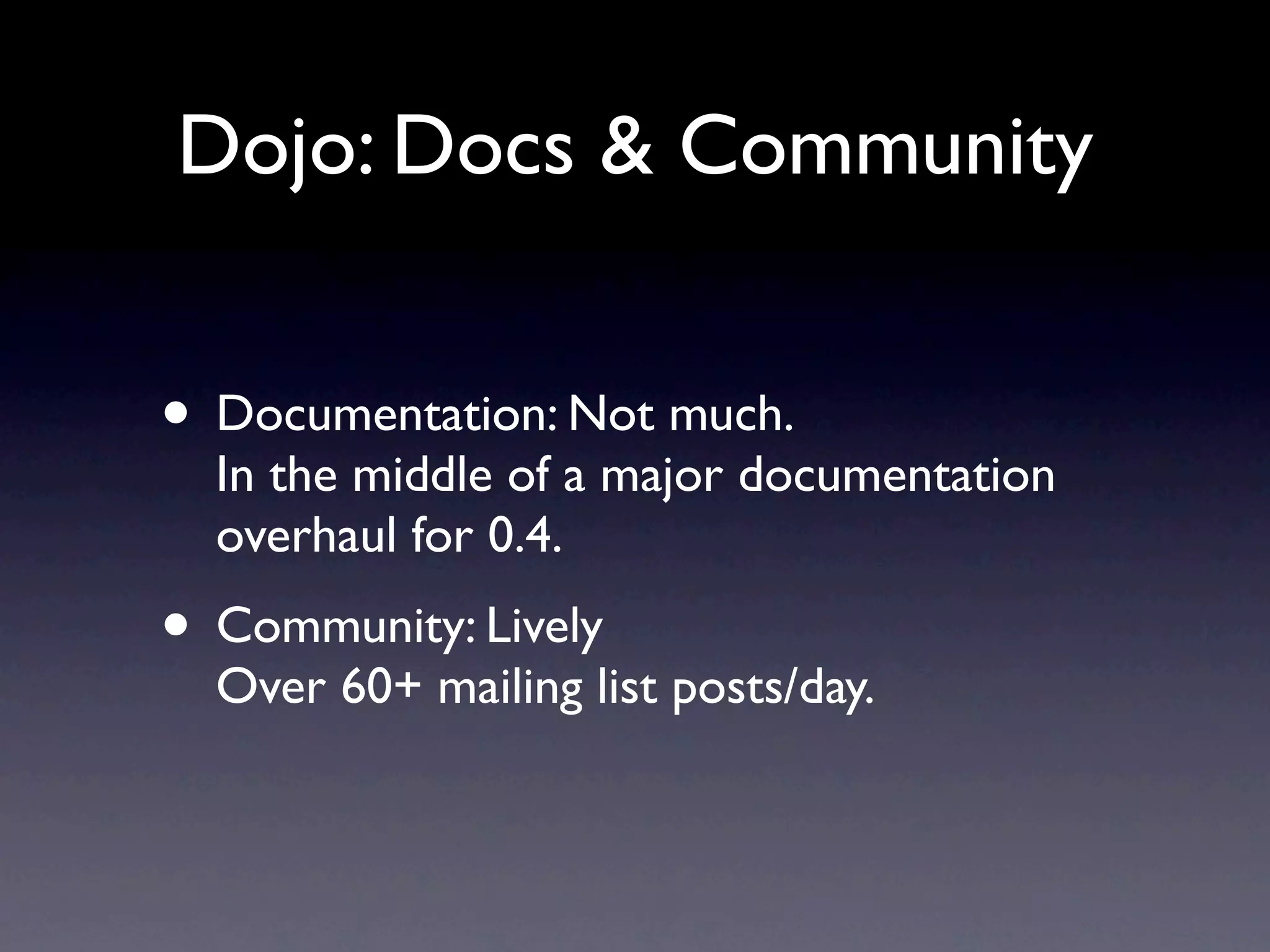 Dojo: Docs & Community • Documentation: Not much. In the middle of a major documentation overhaul for 0.4. • Community: Lively Over 60+ mailing list posts/day. 