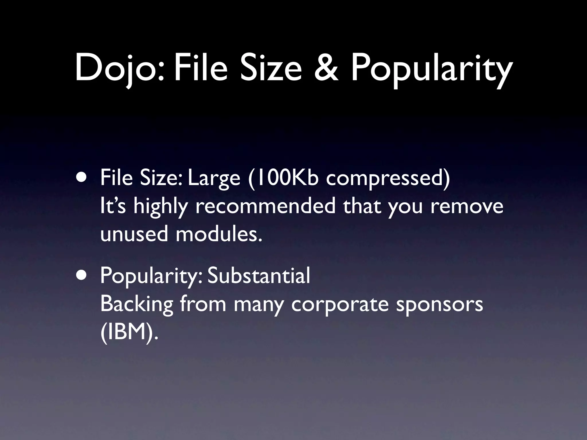 Dojo: File Size & Popularity • File Size: Large (100Kb compressed) It’s highly recommended that you remove unused modules. • Popularity: Substantial Backing from many corporate sponsors (IBM). 