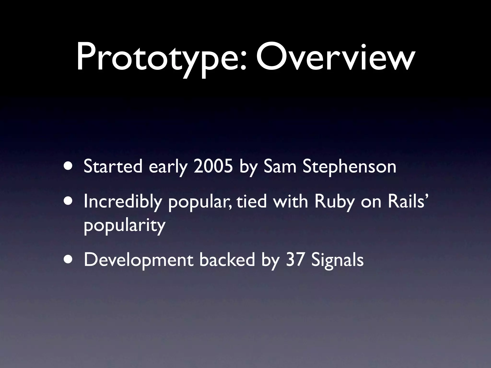 Prototype: Overview • Started early 2005 by Sam Stephenson • Incredibly popular, tied with Ruby on Rails’ popularity • Development backed by 37 Signals 