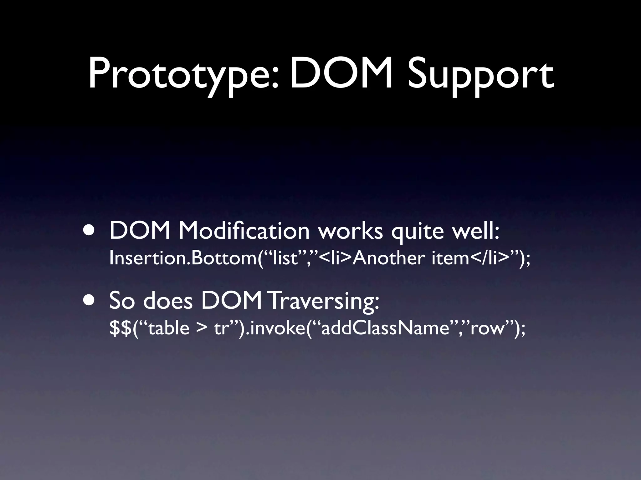 Prototype: DOM Support • DOM Modiﬁcation works quite well: Insertion.Bottom(“list”,”<li>Another item</li>”); • So does >DOM Traversing: $$(“table tr”).invoke(“addClassName”,”row”); 