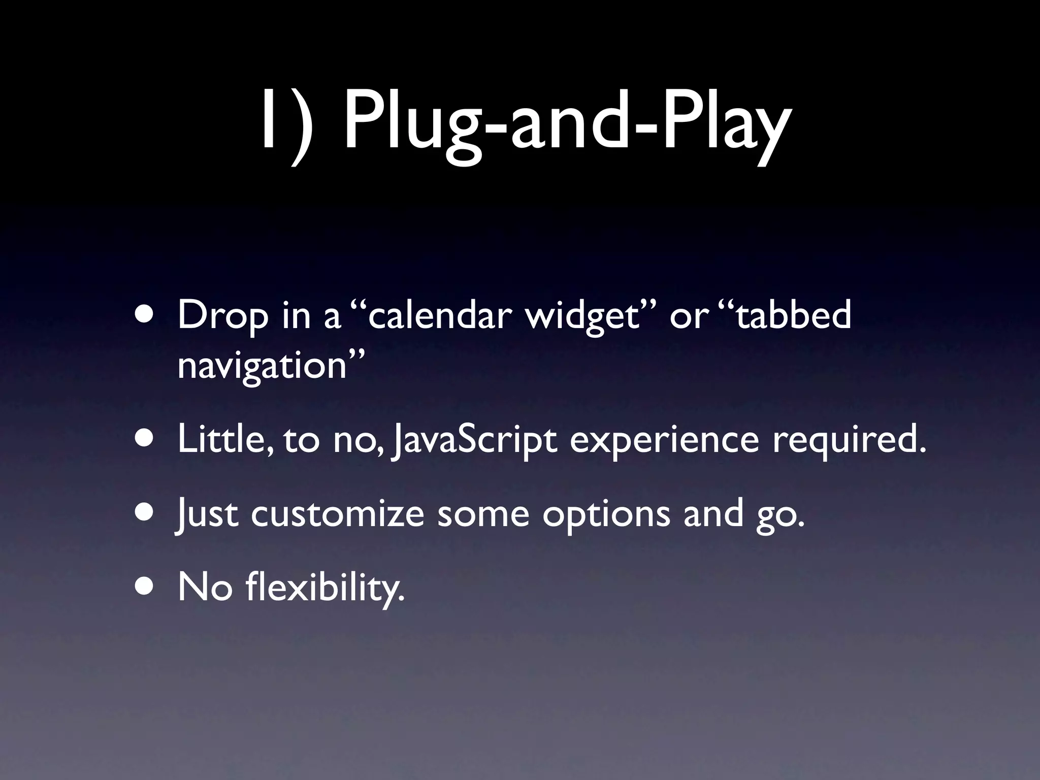 1) Plug-and-Play • Drop in a “calendar widget” or “tabbed navigation” • Little, to no, JavaScript experience required. • Just customize some options and go. • No ﬂexibility. 