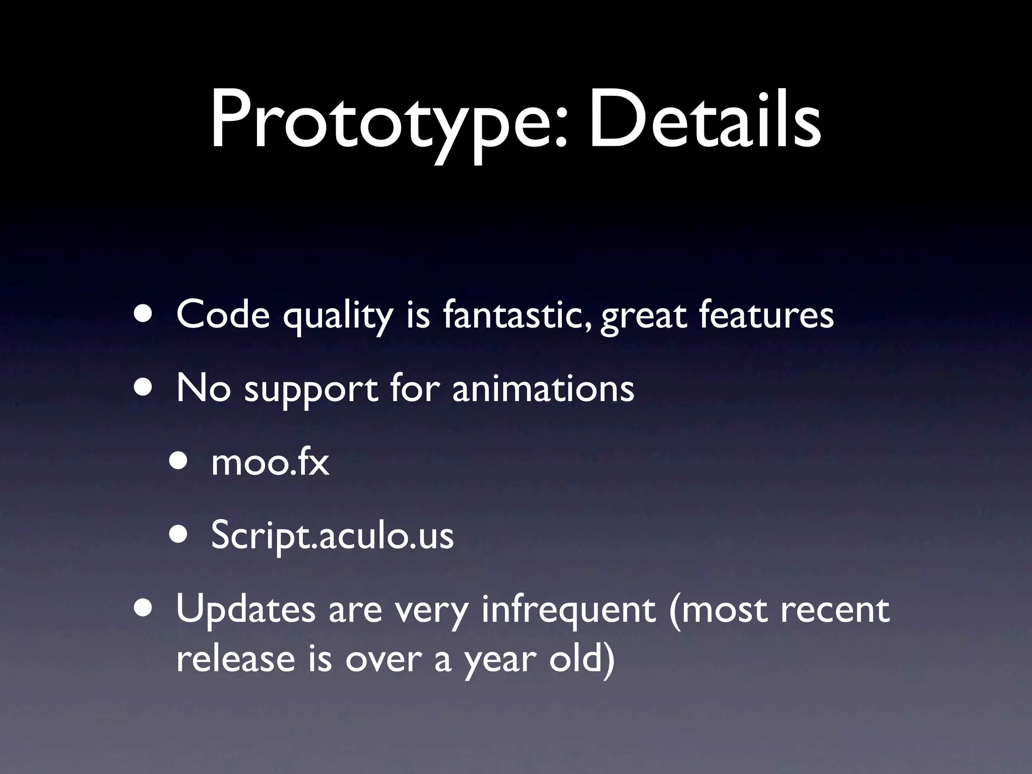 Prototype: Details • Code quality is fantastic, great features • No support for animations • moo.fx • Script.aculo.us • Updates are very infrequent (most recent release is over a year old) 