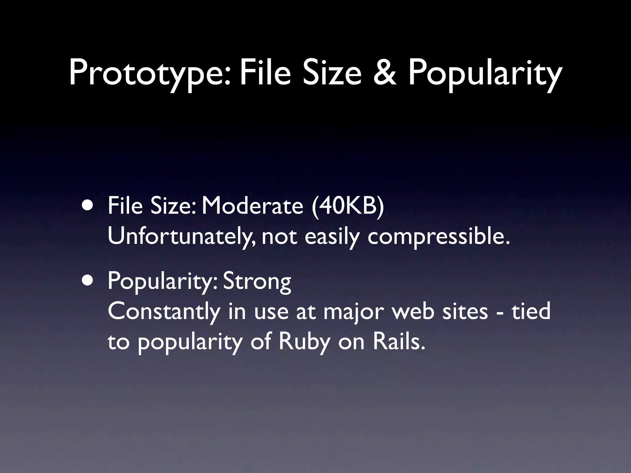 Prototype: File Size & Popularity • File Size: Moderate (40KB) Unfortunately, not easily compressible. • Popularity: Strong Constantly in use at major web sites - tied to popularity of Ruby on Rails. 