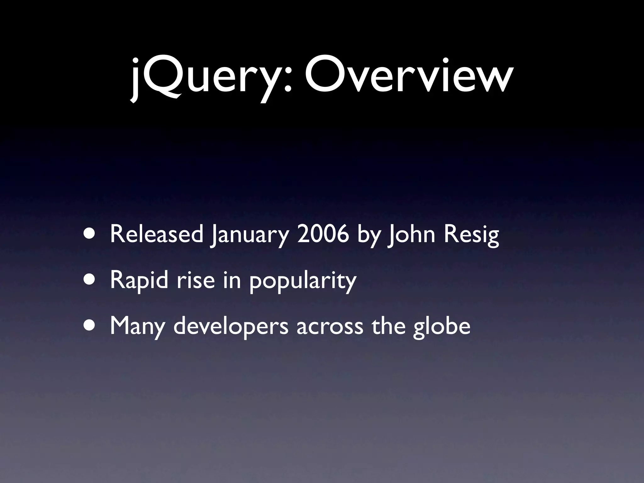 jQuery: Overview • Released January 2006 by John Resig • Rapid rise in popularity • Many developers across the globe 